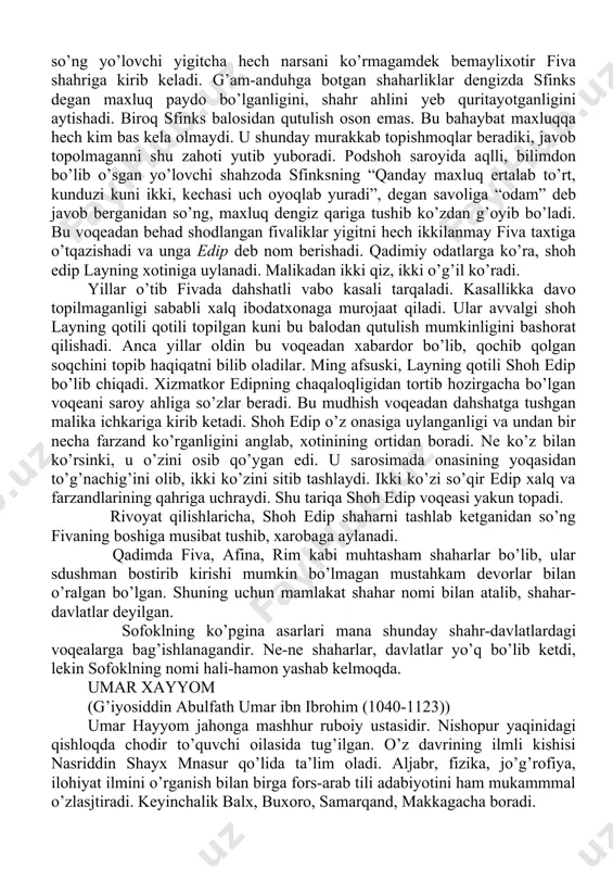irmasdan o’rmondagi yirtqich hayvonlarga tashlab kelishini buyuradi. yo’lda ketayotganida chaqaloqqa rahmi kelgan xizmatkor bolani qo’shni mamalakat podshohligiga beriub qaytadi. yillar o’tib kuchli bo’liub o’sgan bolakay safar qilib kelish niyatida yo’lga tushadi. daradagi torgina yo’lda xayol surib ketayotgan yigitga bezatilgan aravani qo’riqlab kelayotgan soqchi dag’dag’a bilan “qoch yo’ldan!” deydi. bundan g’azablangan yigitcha soqchini oti bilan pastlikka uloqtiradi. bundan sarosimaga tushgan ikkinchi sozqchi nayzasini o’qtaydi. ikkinchi soqchi ham o’ldirilganini kuzatib turgan aravadagi bir chol yo’lovchiga hassasi bilan do’q-po’pisa qiladi. yo’lovchi cholning hassasini tortib olib, boshiga chunon uradiki, qariya bechora til tortmay o’ladi. bu fojeadan xabardor bo’lgan orqadagi uchinchi soqchi qochib ketadi. shundan so’ng yo’lovchi yigitcha hech narsani ko’rmagamdek bemaylixotir fiva shahriga kirib keladi. g’am-anduhga botgan shaharliklar dengizda sfinks degan maxluq paydo bo’lganligini, shahr ahlini yeb quritayotganligini aytishadi. biroq sfinks balosidan qutulish oson emas. bu bahaybat maxluqqa hech kim bas kela olmaydi. u shunday murakkab topishmoqlar beradiki, javob topolmaganni shu zahoti yutib yuboradi. …