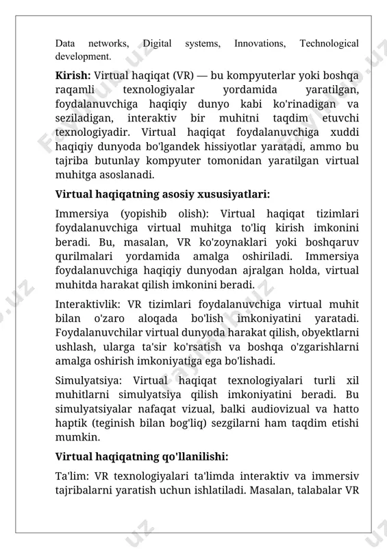 sh, obyektlarni ushlash, ularga ta'sir ko'rsatish va boshqa o'zgarishlarni amalga oshirish imkoniyatiga ega bo'lishadi. simulyatsiya: virtual haqiqat texnologiyalari turli xil muhitlarni simulyatsiya qilish imkoniyatini beradi. bu simulyatsiyalar nafaqat vizual, balki audiovizual va hatto haptik (teginish bilan bog'liq) sezgilarni ham taqdim etishi mumkin. virtual haqiqatning qo'llanilishi: ta'lim: vr texnologiyalari ta'limda interaktiv va immersiv tajribalarni yaratish uchun ishlatiladi. masalan, talabalar vr yordamida tarixiy joylarni ziyorat qilishi yoki murakkab ilmiy jarayonlarni interaktiv tarzda o'rganishi mumkin. sog'liqni saqlash: tibbiyotda vr jarrohlik amaliyotlarini o'rgatish, bemorlarga terapiya o'tkazish, xususan, stressni kamaytirish va travmadan keyingi tiklanish jarayonlarini yaxshilashda qo'llaniladi. o'yin sanoati: vr o'yinlar foydalanuvchilarga yangi darajadagi tajriba taqdim etadi. o'yinchilar virtual dunyoga to'liq sho'ng'iydilar va ular o'yindagi harakatlarni real va intuitiv tarzda boshqaradilar. boshqaruv va dizayn: vr arxitektura, sanoat dizayni va boshqa sohalarda yangi loyihalarni sinovdan o'tkazish va tasavvur qilish uchun ishlatiladi. dasturchilar, dizaynerlar va muhandislar vr yordamida loyihalarini virtual muhitda ko'rib chiqib, ularni yaxshilashlari mumkin. kinematografiya …