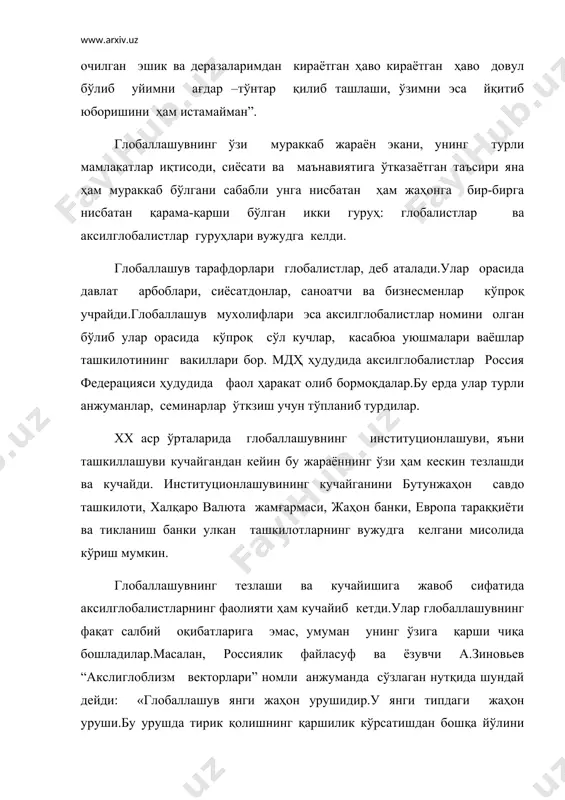 нлашуви, яъни ташкиллашуви кучайгандан кейин бу жараённинг ўзи ҳам кескин тезлашди ва кучайди. институционлашувининг кучайганини бутунжаҳон савдо ташкилоти, халқаро валюта жамғармаси, жаҳон банки, европа тараққиёти ва тикланиш банки улкан ташкилотларнинг вужудга келгани мисолида кўриш мумкин. глобаллашувнинг тезлаши ва кучайишига жавоб сифатида аксилглобалистларнинг фаолияти ҳам кучайиб кетди.улар глобаллашувнинг фақат салбий оқибатларига эмас, умуман унинг ўзига қарши чиқа бошладилар.масалан, россиялик файласуф ва ёзувчи а.зиновьев “акслиглоблизм векторлари” номли анжуманда сўзлаган нутқида шундай дейди: «глобаллашув янги жаҳон урушидир.у янги типдаги жаҳон уруши.бу урушда тирик қолишнинг қаршилик кўрсатишдан бошқа йўлини кўрмаяпман. фақат қарўилик!», - деган эди. « акслиглоблизм векторлари » анжуманидаги яна бир маърузачи а.паршев эса глобаллашувга қуйидагича таъриф беради: «аслида глобаллашувнинг асосий мазмуни бошқа мамлакатларда ишлаб чиқарилган маҳсулотнинг қўшимча қийматини, дунёдаги асосий вазираларини ўзлаштиришдан иборат ». таҳлил шуни кўрсатадики, глобализм тарафдорлари ҳам, душманлари ҳам асосий эътиборни иқтисодиёт соҳасига қаратишади.глобаллашувнинг маънавиятга таъсири ва маънавий глобаллашув масалалри социология, фалсафа, маданий антропология фанларида ўзининг аксини етарли даражада …