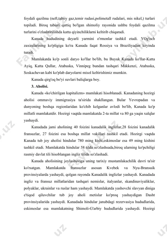 , skandinaviyaliklar, polyaklar, ukrainlar va ruslar ham yashaydi. mamlakatda yashovchi slavyan diniga e'tiqod qiluvchilar tub joy aholi metislar ko'proq yashaydigan dasht provinsiyalarida yashaydi. kanadada hindular janubdagi rezervasiya hududlarida, eskimoslar esa mamlakatning shimoli-g'arbiy hududlarida yashaydi. hozirgi vaqtda mamlakatda yashovchi tub joy xalqlari va kanadalik fransuzlar bilan bog'liq milliy masalalarni hal etish muhim muammoligicha qolmoqda. kanada aholisining 90 foizidan ortig'i aqsh chegarasi bo'ylab janubda to'plangan. mamlakat hududining 2\3 qismini egallagan shimoliy qismida 20-25 km2 yerga bir kishi to'g'ri keladi. kanada- yuqori urbanizasiyalashgan mamlakat, aholining 77 foizi shaharlarda yashaydi. toronta, monreal, vankuver kabi shaharlar mamlakatning millioner shaharlari hisoblanadi. 4. davlat tuzumi. dastlabki yevropaliklar (jon kabot ekspedisiyasi) kanadaga 1497 yilda yetib kelgan edilar. kanadaga ko'chib kelib,bo'sh yerlarni egallash xviii asrdan boshlangan, shu davrda tub joy aholi ko'plab qirildi. 1605 yilda inglizlar kanada hududida o'zlarining dastlabki manzilgohlarini barpo etdilar. 1756-63 yillardagi yetti yillik urush natijasida kanada buyuk britaniya qo'liga o'tdi. 1791 yilda konstitusion akt qabul …