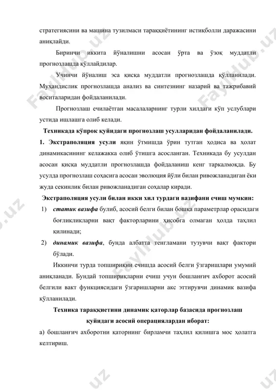 жасини аниқлайди. биринчи иккита йўналишни асосан ўрта ва ўзоқ муддатли прогнозлашда қўллайдилар. учинчи йўналиш эса қисқа муддатли прогнозлашда қўлланилади. муҳандислик прогнозлашда анализ ва синтезнинг назарий ва тажрибавий воситаларидан фойдаланилади. прогнозлаш ечилаётган масалаларнинг турли хилдаги кўп услублари устида ишлашга олиб келади. техникада кўпрок қуйидаги прогнозлаш усулларидан фойдаланилади. 1. экстраполяция усули яқин ўтмишда ўрин тутган ҳодиса ва ҳолат динамикасининг келажакка олиб ўтишга асосланган. техникада бу усулдан асосан қисқа муддатли прогнозлашда фойдаланиш кенг таркалмоқда. бу усулда прогнозлаш соҳасига асосан эволюция йўли билан ривожланадиган ёки жуда секинлик билан ривожланадиган соҳалар киради. экстраполяция усули билан икки хил турдаги вазифани ечиш мумкин: 1) статик вазифа булиб, асосий белги билан бошқа параметрлар орасидаги боғликликларни вақт факторларини ҳисобга олмаган ҳолда таҳлил қилинади; 2) динамик вазифа, бунда албатта тенгламани тузувчи вақт фактори бўлади. иккинчи турда топшириқни ечишда асосий белги ўзгаришлари умумий аниқланади. бундай топшириқларни ечиш учун бошланғич ахборот асосий белгили вакт функциясидаги ўзгаришларни акс эттирувчи динамик вазифа қўлланилади. техника …