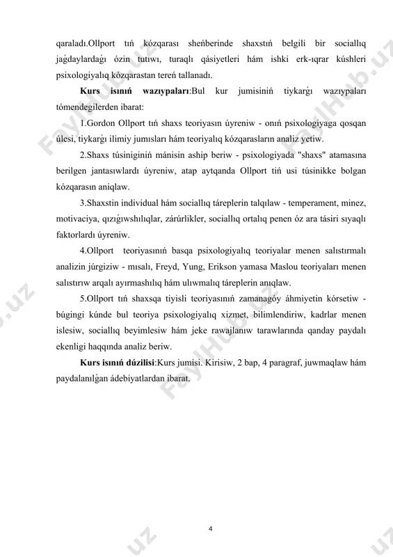 teoriyalıq kózqarasların analiz yetiw. 2.shaxs túsiniginiń mánisin aship beriw - psixologiyada "shaxs" atamasına berilgen jantasıwlardı úyreniw, atap aytqanda ollport tiń usi túsinikke bolgan kózqarasın aniqlaw. 3.shaxstin individual hám sociallıq táreplerin talqılaw - temperament, minez, motivaciya, qızıǵıwshılıqlar, zárúrlikler, sociallıq ortalıq penen óz ara tásiri sıyaqlı faktorlardı úyreniw. 4.ollport teoriyasınıń basqa psixologiyalıq teoriyalar menen salıstırmalı analizin júrgiziw - mısalı, freyd, yung, erikson yamasa maslou teoriyaları menen salıstırıw arqalı ayırmashılıq hám ulıwmalıq táreplerin anıqlaw. 5.ollport tıń shaxsqa tiyisli teoriyasınıń zamanagóy áhmiyetin kórsetiw - búgingi kúnde bul teoriya psixologiyalıq xizmet, bilimlendiriw, kadrlar menen islesiw, sociallıq beyimlesiw hám jeke rawajlanıw tarawlarında qanday paydalı ekenligi haqqında analiz beriw. kurs isınıń dúzilisi:kurs jumisi. kirisiw, 2 bap, 4 paragraf, juwmaqlaw hám paydalanılǵan ádebiyatlardan ibarat. i-bap. g.ollport boyinsha shaxs mashqalasi haqqinda uluwma tusinik. 1.1 g.ollport teoriyasınıń zamanagóy psixologiyadaǵı ornı. psixologiyada shaxs mashqalasın kórsetiwde birneshe koncepciyalar bar bolıp,bul teoriyalar shaxs minez-qulqınıń ulıwma elementlerin úyreniw menen zavisit. olar psixologiya hám sociologiyanıń …