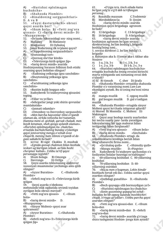 ,12,13,14 d) 1,2,3,5,6,7,8,10,11,12,14 18. g’afur g’ulomning nasriy asarlari berilgan qatorni toping. a) “netay”, “shum bola ”, “yodgor” “sen yetim emassan” b) “sen yetim emassan”, “vaqt”, sog’inish c) “netay”, “shum bola ”, “bilib qo’yki,seni vatan kutadi” “sen yetim emassan” d) “netay”, “shum bola ”, “yodgor” “mening o’grigina bolam” 19. qariyib 30 yil davomida yozuvchining o’tmish xotiralarini xayolida qayta jonlantirish natijasida yozilgan asar muallifi va asar nomini aniqlang? a) g. g’ulom “shum bola” b) a. qahhor “otmishdan ertaklar” c) o. yoqubov “muzqaymoq” d) o’. hoshimov “dunyoning ishlari” 20. shum bola olmalarni pullash uchun qaysi bozorga olib bordi? a) darboza b) ko’kterak c) sariog’och d) chorsu 21. shum bola sariboy bo’lis xonadonida qanday ishlarni bajarar edi? 1) bog’ qo’rish 2) olmalarga tirgovich qo’yish 3) sabzi kavlash 4) olma terish va to’nka kovlash 5) bog’doykor dehqonlarga olam etib sotish 6) mol boqish 7) otda suv tashish a) hammasi b) 1,2,5 c) 1,2,3,4, 6 d) …