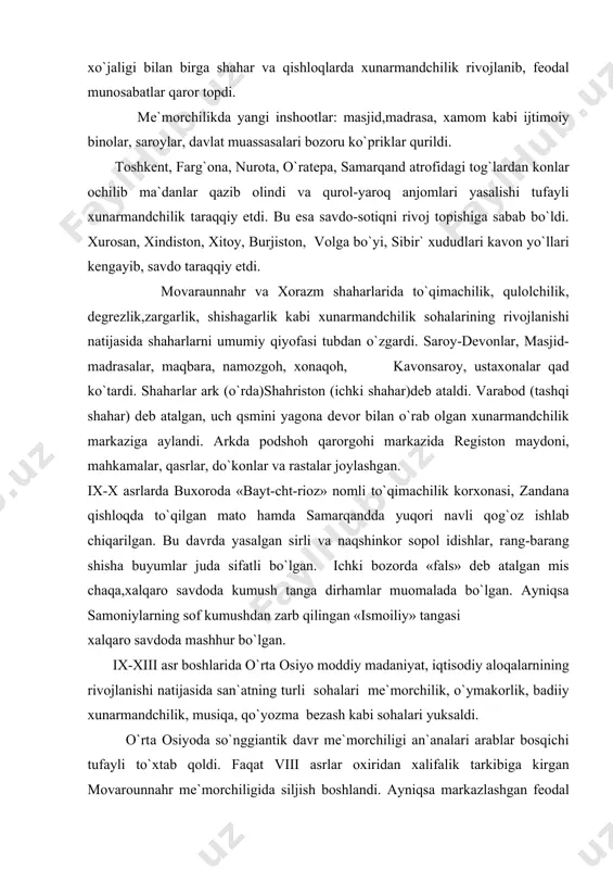 andda yuqori navli qog`oz ishlab chiqarilgan. bu davrda yasalgan sirli va naqshinkor sopol idishlar, rang-barang shisha buyumlar juda sifatli bo`lgan. ichki bozorda «fals» deb atalgan mis chaqa,xalqaro savdoda kumush tanga dirhamlar muomalada bo`lgan. ayniqsa samoniylarning sof kumushdan zarb qilingan «ismoiliy» tangasi xalqaro savdoda mashhur bo`lgan. ix-xiii asr boshlarida o`rta osiyo moddiy madaniyat, iqtisodiy aloqalarnining rivojlanishi natijasida san`atning turli sohalari me`morchilik, o`ymakorlik, badiiy xunarmandchilik, musiqa, qo`yozma bezash kabi sohalari yuksaldi. o`rta osiyoda so`nggiantik davr me`morchiligi an`analari arablar bosqichi tufayli to`xtab qoldi. faqat viii asrlar oxiridan xalifalik tarkibiga kirgan movarounnahr me`morchiligida siljish boshlandi. ayniqsa markazlashgan feodal davlatlar samoniylar va ma`moniylar (xorazm) tashkil topishi bilan shaharlar rivojlandi. buxoro, samarqand, qiyot, termiz, chog`aniyon shunday shaharlar jumlasiga kirib, ular me`morchiligi dastlab arablargacha bo`lgan yo`nalish bo`yicha davom etdi, lekin ix-x asrlarda xalifalik madaniyati bo`ysindirilgan xalqlar madaniyati yutuqlarini o`zlashtirib, umumxalifalik madaniyati jixatlari uning o`ziga singdirib yana qaytardi. islom g`oyalari musulmon ibodatxonalarining tiklanishida arabcha bitiklarning naqshli dekor sifatida …