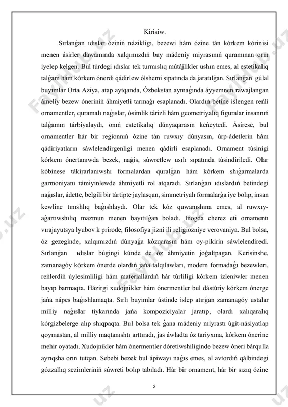 ri, reńlerdiń úylesimliligi hám materiallardıń hár túrliligi kórkem izleniwler menen bayıp barmaqta. házirgi xudojnikler hám ónermentler bul dástúriy kórkem ónerge jańa nápes baǵıshlamaqta. sırlı buyımlar ústinde islep atırǵan zamanagóy ustalar milliy naǵıslar tiykarında jańa kompoziciyalar jaratıp, olardı xalıqaralıq kórgizbelerge alıp shıqpaqta. bul bolsa tek ǵana mádeniy miyrastı úgit-násiyatlap qoymastan, al milliy maqtanıshtı arttıradı, jas áwladta óz tariyxına, kórkem ónerine mehir oyatadı. xudojnikler hám ónermentler dóretiwshiliginde bezew óneri bárqulla ayrıqsha orın tutqan. sebebi bezek bul ápiwayı naǵıs emes, al avtordıń qálbindegi gózzallıq sezimleriniń súwreti bolıp tabıladı. hár bir ornament, hár bir sızıq ózine tán ruwx, turmıslıq mazmun alıp keledi. ónerment ıdıstıń formasın jaratıwdan aldın, dáslep, onıń qanday ruwxta bolıwın, qanday keypiyattı jetkeriwin názerde tutadı. ásirese, sırlanǵan buyımlar menen islewde usta reńlerdiń úylesimliligine, sırdıń tınıqlıǵı hám biytákirarlıǵına itibar qaratadı. bul jumıs júdá kóp sabır, ıqlas hám talǵam talap etedi. sırlanǵan ıdıstaǵı ornamentler tek ǵana naǵıs emes, olar arqalı pútkil bir dáwir, xalıqtıń …