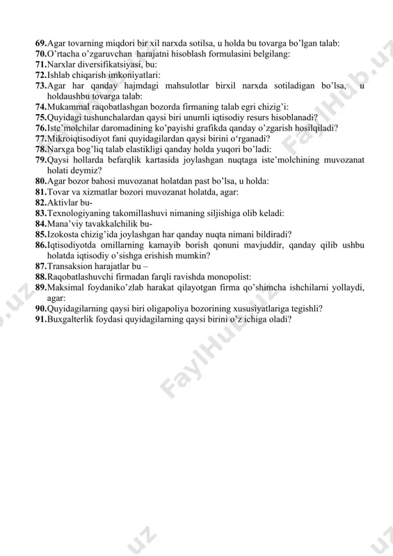 talab va taklif ko’paysa, u holda: 52. qaysi omil talab egri chizig’iga tasir etmaydi? 53. narx bo’yicha taklif mutloq elastik bo’lgani holda, ishlab chiqaruvchidan sotilgan har birlik mahsulot uchun belgilangan soliq olinsa, u holda: 54. qisqa muddatli oraliqda foydani maksimal yoki harajatlarni minimallashtiruvchi raqobatlashgan firma o’z faoliyatini quyidagi hollarda to’xtadi: 55. quyidagilarda chekli daromad bozor narxidan past bo’lmaydi: 56. qisqa muddatli oraliqda foydani maksimal yoki xarajatlarni minimallashtiruvchi raqobatlashgan firma o’z faoliyatini quyidagi holarda to’xtadi: 57. tavakkalchilikni taqsimlash usullari – 58. agarda bozorda firmalar soni cheksiz bo’lsa, u holda xerfindal-xirshman indeksi: 59. o’rtacha harajatlar chizig’i egri talab chizig’i bilan kesishganda qanday holat yuz beradi? 60. uzoq muddatli davrda: 61. chekli ijtimoiy harajat bu – 62. tovar mahsuloti narxining pasayish sabablariga quyidagi omillardan qaysi biri ta’sir ko’rsatgan? 63. izokvanta va izokosta chiziqlari kesishgan nuqta nimani bildiradi? 64. qaysi hollarda firma iste’molchi ortiqchaligini to’liq egallashi mumkin? 65. ishlab chiqarish resursi hisoblanmaydigan qatorni belgilang …