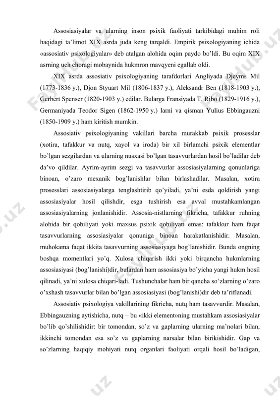 i)dir, bulardan ham assosiasiya bo’yicha yangi hukm hosil qilinadi, ya’ni xulosa chiqari-ladi. tushunchalar ham bir qancha so’zlarning o’zaro o’xshash tasavvurlar bilan bo’lgan assosiasiyasi (bog’lanishi)dir deb ta’riflanadi. assosiativ psixologiya vakillarining fikricha, nutq ham tasavvurdir. masalan, ebbingauzning aytishicha, nutq – bu «ikki element»ning mustahkam assosiasiyalar bo’lib qo’shilishidir: bir tomondan, so’z va gaplarning ularning ma’nolari bilan, ikkinchi tomondan esa so’z va gaplarning narsalar bilan birikishidir. gap va so’zlarning haqiqiy mohiyati nutq organlari faoliyati orqali hosil bo’ladigan, «ohang va shovqinlar»dan va bu faoliyat natijasida harakat va holatni sezishdan, ya’ni eshitish va kinestetik yoki nutq ta’sirotlaridan iboratdir. qayd qilingan har ikkala so’z elementlari ham o’zaro mustahkam assosiasiyalar bilan bog’langan, deb ta’kidlaydi ebbingauz. nutq prosesslarida, ya’ni fikrning shakllanishida, fikrni o’zgalarga bayon qilishda va o’zgalarning fikrini o’zlashtirishda assosiativ prosess-lar, alohida tasavvurlar, xususan so’zlarning asosiy elementlari bo’lgan harakat (kinestetik) tasavvurlar bilan tovush tasavvurlari o’rtasida bog’lanishlar hosil bo’ladi. nutq maxsus funksiya sifatida tafakkur bilan tashqi – assosiativ bog’lanishlardan tashqari …