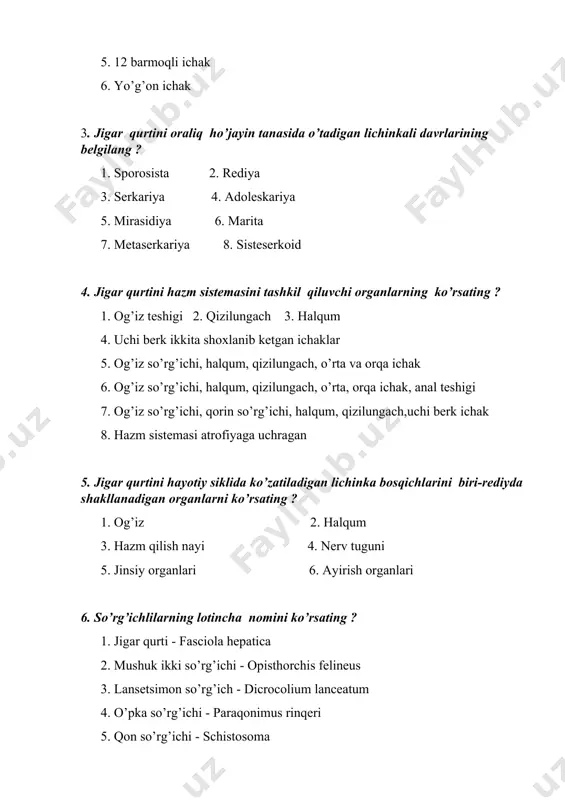 hazm sistemasi atrofiyaga uchragan 5. jigar qurtini hayotiy siklida ko’zatiladigan lichinka bosqichlarini biri-rediyda shakllanadigan organlarni ko’rsating ? 1. og’iz 2. halqum 3. hazm qilish nayi 4. nerv tuguni 5. jinsiy organlari 6. ayirish organlari 6. so’rg’ichlilarning lotincha nomini ko’rsating ? 1. jigar qurti - fasciola hepatica 2. mushuk ikki so’rg’ichi - opisthorchis felineus 3. lansetsimon so’rg’ich - dicrocolium lanceatum 4. o’pka so’rg’ichi - paraqonimus rinqeri 5. qon so’rg’ichi - schistosoma 6. jigar qurti - paraqonimus rinqeri 7. mushuk ikki so’rg’ichi - fasciola hepatica 8. lansetsimon so’rg’ich - schistosoma 9. o’pka so’rg’ichi - opisthorchis felineus 10. oon so’rg’ichi - dicrocolium lanceatum 7. mushuk so’rg’ichining asosiy va oraliq ho’jayini uchun invasion bo’lgan bosqichlarini ko’rsating 1. asosiy ho’jayini uchun - metaserkariy 2. 1-oraliq ho’jayini uchun - mirasidiyli tuxum 3. 2-oraliq ho’jayini uchun - serkariy 4. asosiy ho’jayini uchun - adoleskariy 5. 1-oraliq ho’jayini uchun - mirasidiy 6. 2-oraliq ho’jayini uchun – rediya 8. …