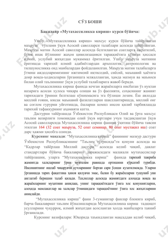 а уларга садоқат руҳида тарбиялаш. фанни ўрганишда тарихий манба ва адабиётлар, вазирлар маҳкамаси қарорлари, президент фармонлари, статистик маълумотлардан, шунингдек, мушоҳада, таҳлил, кузатиш усулларидан кенг фойдаланилади. курснинг мазмуни: “мутахассиликка кириш” курсини ўрганиш жараёнида мавжуд ўқув дастурига асосланган ҳолда масалаларнинг туб моҳияти, тарихий-маданий жараёнларнинг асослари, омиллари ва ривожланиши, сабаблари, оқибатлари ва натижаларига катта эътибор қаратилади. 1.2.ўқув жараёнида талабаларга мавзуларни мазмунини кенгроқ ёритиб беришда видео-кино материаллари, слайдлар ва бошқа материалардан фойдаланилмоқда. талабаларнинг ўзлаштириш мезони тест ва рейтинг усулида аниқланади. 2. семестрлар бўйича машғулот турларига ажратилган соатларнинг тақсимоти. семестрлар юклама аудитория машғулотлари тури бўйича ўқув юкламаси тақсимоти (соат) мустақил иш жами маъруза семинар машғулоти 1 жами: 3.маъруза мавзулари ва улар бўйича ажратилган соатлар тақсимоти № маърузалар мавзуси. ажра-тилган соат. маърузада кўриб чиқиладиган масалалар 1. тарихчи мутахассисларни тайёрлашда ўзбекистонда ташкил этилган тунғич университет- ўзмунинг ва термиз давлат университетининг ўрни. 2 1. туркистон давлат университетининг ташкил топиши ва унинг тарихчиларни тайёрлашдаги ўрни. 2. термиз давлат университет …