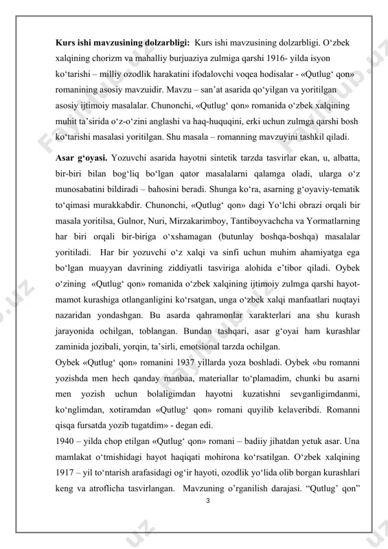 abiyot – fikr, tuyg‘ularimizdagi to‘lqinlarni so‘zlar, gaplar yordami bilan tasvir qilib, boshqalarda ham xuddi shu to‘lqinlarni yaratmoqdir.”5 kurs ishining maqsadi. oybek qalamiga mansub “qutlug’ qon” romanining mavzusi va asarda qanday g’oyalar aks etganini o’rganib tahlil qilish va ochib berish. kurs ishining asosiy vazifalari: mavzu va g’oyaga xos xususiyatlarni o’rganish; “qutlug’ qon” romanining metodologiyasi va g’oyalar tasnifini o’rganish; “qutlug’ qon” romanini tahlil qilish orqali mavzu va g’oyalarini ochib berish. kurs ishining obyekti. oybekning “qutlug’ qon” romani, adabiyotshunoslik nazariyasiga oid darsliklar, “qutlug’ qon” romaniga yozilgan taqrizlar tadqiqot manbai hisoblanadi. kurs ishining tuzilishi va hajmi. kurs ishi kirish, uch bob, umumiy xulosalar va foydalanilgan adabiyotlar ro’yxatidan iborat i.bob. “qutlug‘ qon” romani tahlili. 1.1 asar syujeti, bosh qahramonlari va tuzilishi haqida umumiy ma’lumot. muso toshmuhammad oybekning “qutlug‘ qon” romani buyuk turkman xoni qutlug‘ning hayoti va saltanati haqida hikoya qiladi. asarning syujeti, asosiy qahramonlari va tuzilishi haqida umumiy ma'lumot: syujet: «qutlug‘ qon» romani til va …