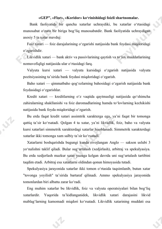 yalari bilan bog‘liq xatarlardir. yuqorida ta’kidlanganidek, likvidlik xatari darajasini likvid mablag‘larning kamomadi miqdori ko‘rsatadi. likvidlik xatarining muddati esa davriy intervaldagi komulativ kamomadi miqdori ko‘rsatadi. likvidlik xatarining muddati esa davriy intervaldagi komulativ kamomadning yig‘indisiga teng. valyuta kursi xatari esa valyuta kursidagi o‘zgarish natijasida bank foydasidagi o‘zgarish miqdorini ifodalab, milliy valyutadagi kutiladigan daromad bilan valyuta pozitsiyasidan ko‘riladigan xarajatlarning o‘zaro nisbatida ko‘riladi. bank faoliyatida eng muhim va tashqi omillarga bog‘liq bo‘lgan xatar bu foiz xatari hisoblanadi. mamlakatimizda bozor iqtisodiyotiga o‘tish bilan birga foiz siyosatida diversifikatsiya qilish tadbirlari amalga oshirilmoqda. chet el banklarida ham 1970 yillarga qadar foiz xatarlari u qadar sezilarli ta’sir ko‘rsatmas edi. chunki, savdo va to‘lov balansidagi kamomad, hamda inflyasiya darajasi ko‘pgina g‘arb mamlakatlarida u qadar yuqori emas edi. 1970 yillarga kelib byudjet kamomadlari va inflyasiya darajasi kutilmaganda ortdi. buning ta’sirida esa iqtisodiyotda foiz darajalarining muvozanati yo‘qoldi va banklar faoliyatida foiz xatarlariga asosiy e’tibor berilishi talab qilindi. banklarning asosiy vazifalaridan biri …