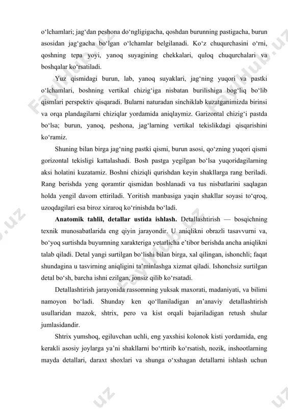 ilgan detal bo‘sh, barcha ishni ezilgan, jonsiz qilib ko‘rsatadi. detallashtirish jarayonida rassomning yuksak maxorati, madaniyati, va bilimi namoyon bo‘ladi. shunday ken qo‘llaniladigan an’anaviy detallashtirish usullaridan mazok, shtrix, pero va kist orqali bajariladigan retush shular jumlasidandir. shtrix yumshoq, egiluvchan uchli, eng yaxshisi kolonok kisti yordamida, eng kerakli asosiy joylarga ya’ni shakllarni bo‘rttirib ko‘rsatish, nozik, inshootlarning mayda detallari, daraxt shoxlari va shunga o‘xshagan detallarni ishlash uchun qo‘llaniladi. shtrix va mazoklarni ishlatishda ularning yo‘nalishi, rangi xamda detalning xarakteriga e’tibor qilish kerak bo‘ladi. detal rangi yuqori darajada aniq, yoki umumiy ranglar uyg‘unligi bilan xamoxang, va ungacha aniq va ishonch xosil qilgan xolda detallashtirilayotgan buyumning rangi, shtrixi tanlanishi lozim. shuning uchun xam moybo‘yoqli texnikada detal ishlash jarayonida o‘zgacha e’tiborni talab qiladi; bir qancha qayta ishlash, u tasvir go‘zalligini yo‘qotadi va ish sifatini pasaytiradi. boshning o‘rta chizig‘i holati, burilishi yon tomonga yegilishini aniqlab qog‘oz tekisligiga joylashtirish. bosh tasvirini tekislikka joylab, yuz qismlarining asasiy o‘lchamlari; jag‘dan peshona …