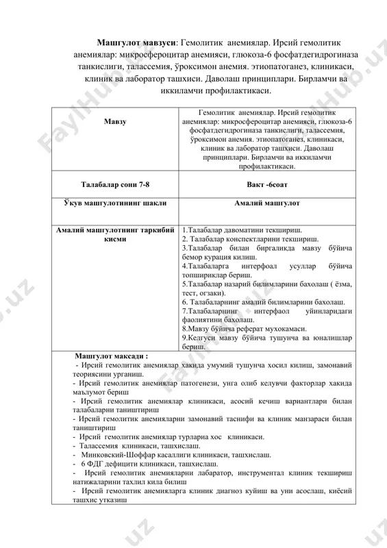 жасини тузиш - ирсий гемолитик анемияларда ишлатиладиган дорилар учун рецептлар ёзишни урганиш педагогик вазифалар : - ирсий гемолитик анемияларга таъриф, этиология, патогенези - ирсий гемолитик анемияларни таснифига кура клиникаси, киёсий тасхиси, диагностикаси - ирсий гемолитик анемияларни турларига биноан даволаш чораларини утказиш - ирсий гемолитик анемияларнида кулланилган дориларнинг ножуя таъсирини. - ирсий гемолитик анемияларни бирламчи ва иккиламчи профилактикаси. ўкув фаолиятининг натижалари: талаба куйидагиларни бажара олади: - ирсий гемолитик анемия билан касални курация килиш - ирсий гемолитик анемия билан беморларнинг эрта клиник белгиларини аниклаш - ирсий гемолитик анемияларни лабаратор ва инструментал текшириш натижаларини тахлил килиш - ирсий гемолитик анемия билан огриган беморни текшириш режасини тузиш - ирсийгемолитик анемиялар билан огриган беморни клиник диагнозини куйиш ва уни асослаш - ирсий гемолитик анемиялар билан огриган беморга режали равишда даво чорасини куллаш ва пархез тавсия килиш - ирсий гемолитик анемияларда кулланиладиган дориларига рецептлар ёзиш. таълим усуллари мавзули амалий машгулот таълим воситалари мавзу матни, маъруза матни, …