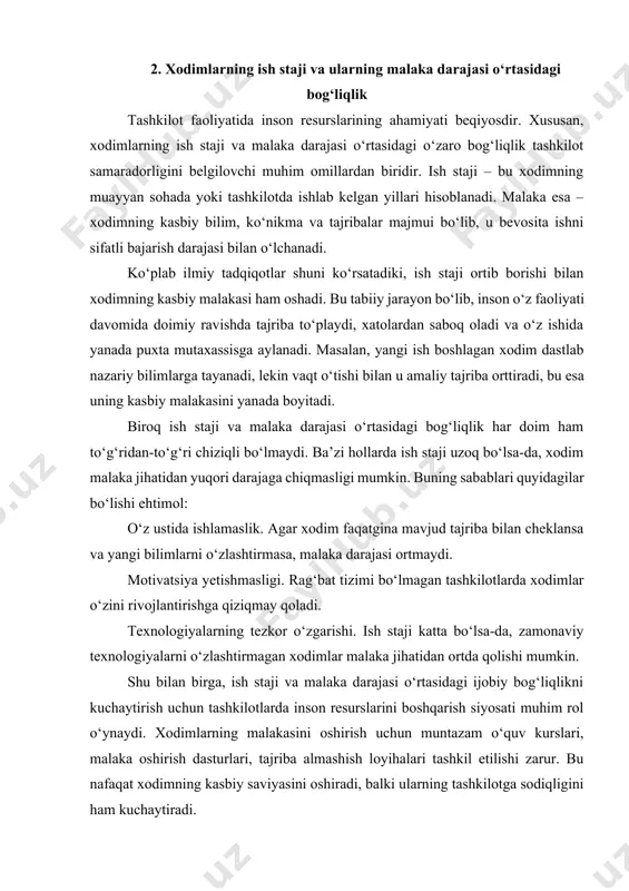 ‘ladi. biroq zamonaviy sharoitda faqat stajning o‘zi malaka kafolati bo‘lolmaydi. shu sababli tashkilotlarda doimiy o‘qitish va rivojlantirish tizimlarini joriy etish zarur. masalan, qisqa muddatli treninglar, yangi texnologiyalar bo‘yicha seminarlar, xorijiy tajribalarni o‘rganish safarlari orqali xodimlar o‘z bilimlarini yangilab borishlari kerak. xulosa qilib aytganda, ish staji va malaka darajasi o‘rtasida bevosita bog‘liqlik mavjud. tajriba ortishi bilan malaka ham rivojlanadi, biroq bu jarayonni doimiy ta’lim va motivatsiya bilan qo‘llab-quvvatlamaslik natijasida rivojlanish to‘xtab qolishi mumkin. demak, tashkilotlar ish stajiga ega xodimlarni malaka oshirish dasturlari bilan qo‘llab-quvvatlasa, ular nafaqat samarali ishlaydi, balki tashkilotning uzoq muddatli raqobatbardoshligini ham ta’minlaydi. 3. tajribali xodimlarning tashkilot samaradorligiga qo‘shgan hissasi tashkilot samaradorligi ko‘plab omillarga bog‘liq bo‘lsa-da, ularning ichida tajribali xodimlarning o‘rni alohida ahamiyatga ega. chunki ko‘p yillik tajribaga ega bo‘lgan mutaxassislar nafaqat o‘z vazifasini puxta bajaradi, balki tashkilotning rivojlanishida, barqarorligida va innovatsion faoliyatida ham muhim rol o‘ynaydi. tajribali xodimlar – bu tashkilotning “oltin fondi”, ya’ni bilim va ko‘nikmalarning asosiy …
