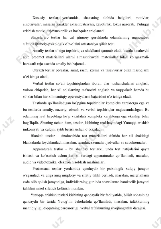 n har xil turdagi apparaturalar qo`llaniladi, masalan, audio va videotexnika, elektron hisoblash mashinalari. protsessual testlar yordamida qandaydir bir psixologik xulqiy jarayon o`rganiladi va unga aniq miqdoriy va sifatiy tahlil beriladi, masalan, materiallarni esda olib qolish jarayoniga, individlarning guruhda shaxslararo hamkorlik jarayoni tahlilini misol sifatida keltirish mumkin. yutuqqa erishish testlari kishining qandaydir bir faoliyatida, bilish sohasining qandaydir bir turida yutug`ini baholashda qo`llaniladi, masalan, tafakkurning mantiqiyligi, diqqatning barqarorligi, verbal tafakkurning rivojlanganlik darajasi. holatlar va xususiyatlar testlari shaxs psixologik sifatlarining barqarorligini diagnostika qilish bilan bog`liqdir, masalan, shaxs xislatlari, temperament xususiyati, qobiliyatlari va boshqalar. proektiv testlar maxsus guruhga ajratiladi. proektiv test kishining u yoki bu psixologik sifatini to`g`ridan-to`g`ri emas, balki bavosita baholaydi. bunday baholash kishining ko`p ma'noli ob'ektlarni qanday qabul qilishi va talqin qilishining analizi natijasida olinadi. bunga: surat syujetining noaniqligi, shaklsiz dog`lar, tugallanmagan jumlalar va boshqalar kiradi. bunday ob'ektlarni tahlil qilish va baholashi kishi ongsiz ravishda o`z-o`zining «proektsiyasini» ko`rsatib berishi deb yuritiladi. bu …