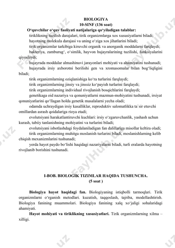 qo‘llagan holda genetik masalalarni yecha oladi; odamda uchraydigan irsiy kasalliklar, reproduktiv salomatlikka ta`sir etuvchi omillardan asrash qoidalariga rioya etadi; evolutsiyani harakatlantiruvchi kuchlari: irsiy o‘zgaruvchanlik, yashash uchun kurash, tabiiy tanlanishning mohiyatini va turlarini biladi; evolutsiyani isbotlashdagi foydalaniladigan fan dalillariga misollar keltira oladi; tirik organizmlarning muhitga moslanish turlarini biladi, moslanishlarning kelib chiqish mexanizmlarini tushunadi; yerda hayot paydo bo‘lishi haqidagi nazariyalarni biladi, turli eralarda hayotning rivojlanib borishini tushunadi. i-bob. biologik tizimlar haqida tushuncha. (5 soat ) biologiya hayot haqidagi fan. biologiyaning istiqbolli tarmoqlari. tirik organizmlarni o‘rganish metodlari. kuzatish, taqqoslash, tajriba, modellashtirish. biologiya fanining muammolari. biologiya fanining xalq xo‘jaligi sohalaridagi ahamiyati. hayot mohiyati va tiriklikning xususiyatlari. tirik organizmlarning xilma – xilligi. tirik organizmlarga xos xususiyatlar. tiriklikning tuzilish darajalari. hayot shakllarining xilma – xilligi va ularning tabiatdagi roli. o‘tilgan mavzular bo‘yicha topshiriqlar bilan ishlash (o‘quvchilar bilimlarini mustahkamlash, ko‘nikma va malakalarini rivojlantirish). izoh: o‘tilgan mavzular yuzasidan o‘quvchilar bilimlarini mustahkamlash, ko‘nikma va malakalarini rivojlantirishga qaratilgan darslarni tashkil …