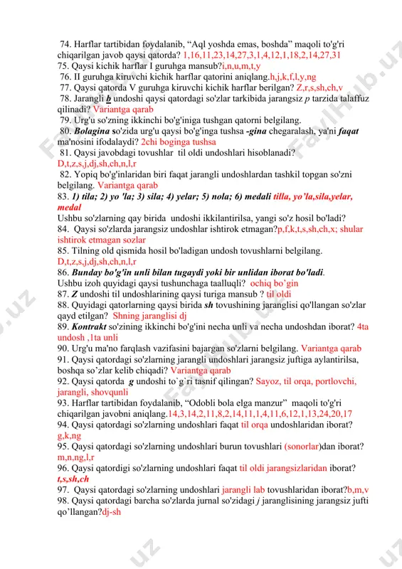 i so'zlarda urg'u oxirgi bo'g'inga tushmagan? ba’zi olmosh, ravish,modal sozlar,yordamchi sozlar,ozlashtirma sozlar,yuklamalar 56. ko'ngil, kongress, singlisi so'zlaridagi birinchi bo'g'ini qanday? 1 ochiq,2 yopiq,3ochiq 57. qaysi qatorda f undoshi to`g`ri tasnif qilingan?lab-tish, sirg’aluvchi,jarangsiz, 58. bo'g'inga ajralmaydigan so'zlar qatorini belgilang. bir unlili sozlar;masalan tort,shar,bog’ 59. “ng” bir tovushni ifodalagan so'zlarni belgilang. singil,dengiz,bong,tong 60. qaysi so'zlarda unli va faqat jarangli undoshlar qatnashgan?51ni javobiga o’xshash 61. qaysi qatordagi so'zlarda sirg'aluvchi j tovushi berilgan? jurnal,janir,garaj 62. hozirgi o'zbek adabiy tilida jarangsiz juftiga ega jarangli undoshlar soni nechta?8ta 63. qaysi jarangli undoshlar sirg'aluvchilarga mansub emas?b,g,d 64. qaysi qatordagi so'zlarda faqat jarangsiz undoshlar bor?p,f,k,t,s,sh,j,x ;shu harflar qatnashgan sozlar 65. qaysi qatordagi so'zlarning ma'nosi urg'u yordamida farqlanadi?o*lma,*yi*g’ma . 66quyidagi so'zlardan qaysilarida tutuq belgisi unlini cho'zibroq aytilishini ifodalash uchun qo'yiladi? ma’no,ra’no,a’lo... 67. b, p, m tovushlarining hosil bo'lish o'rni qaysi javobda to'g'ri berilgan? lab-lab 68. faqat sirg'aluvchi undoshlardan iborat qator ?v,j,z,y,l,s,f,x,sh,g’,f,h;shular qatnashgan sozlar 69. tarkibida unli tovushlar bilan faqat …