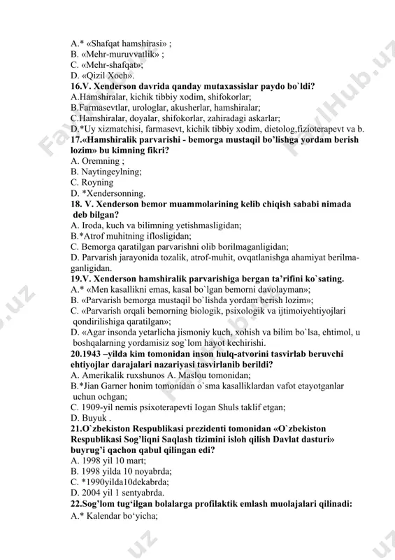 vt, kichik tibbiy xodim, dietolog,fizioterapevt va b. 17.«hamshiralik parvarishi - bemorga mustaqil bo’lishga yordam berish lozim» bu kimning fikri? a. oremning ; b. naytingeylning; c. royning d. *xendersonning. 18. v. xenderson bemor muammolarining kelib chiqish sababi nimada deb bilgan? a. iroda, kuch va bilimning yetishmasligidan; b.*atrof muhitning iflosligidan; c. bemorga qaratilgan parvarishni olib borilmaganligidan; d. parvarish jarayonida tozalik, atrof-muhit, ovqatlanishga ahamiyat berilma- ganligidan. 19.v. xenderson hamshiralik parvarishiga bergan ta’rifini ko`sating. a.* «men kasallikni emas, kasal bo`lgan bemorni davolayman»; b. «parvarish bemorga mustaqil bo`lishda yordam berish lozim»; c. «parvarish orqali bemorning biologik, psixologik va ijtimoiyehtiyojlari qondirilishiga qaratilgan»; d. «agar insonda yetarlicha jismoniy kuch, xohish va bilim bo`lsa, ehtimol, u boshqalarning yordamisiz sog`lom hayot kechirishi. 20.1943 –yilda kim tomonidan inson hulq-atvorini tasvirlab beruvchi ehtiyojlar darajalari nazariyasi tasvirlanib berildi? a. amerikalik ruxshunos a. maslou tomonidan; b.*jian garner honim tomonidan o`sma kasalliklardan vafot etayotganlar uchun ochgan; c. 1909-yil nemis psixoterapevti iogan shuls taklif etgan; …