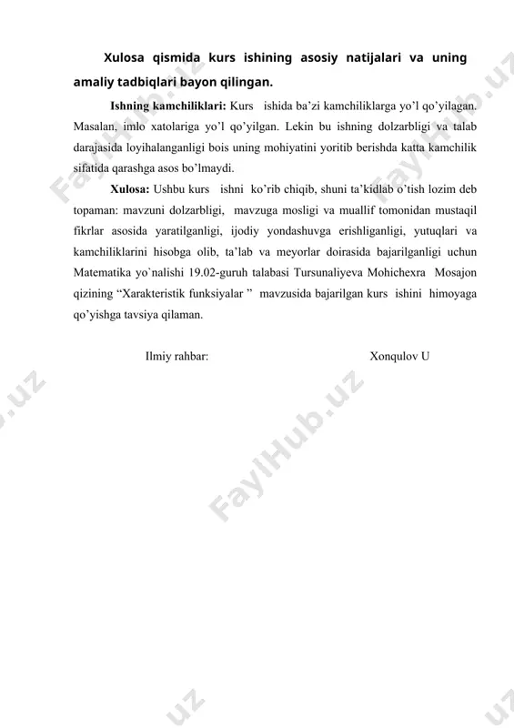gi, yutuqlari va kamchiliklarini hisobga olib, ta’lab va meyorlar doirasida bajarilganligi uchun matematika yo`nalishi 19.02-guruh talabasi tursunaliyeva mohichexra mosajon qizining “xarakteristik funksiyalar ” mavzusida bajarilgan kurs ishini himoyaga qo’yishga tavsiya qilaman. ilmiy rahbar: xonqulov u “tasdiqlayman” matematika kafedrasi mudiri ___________k.qodirov______________________(imzo, f.i.sh) “____” _______________________ 20______ yil kurs ishi bo’yicha topshiriq fanning nomi: ehtimollar nazariyasi va matematik statistika talaba: tursunaliyeva mohichexra gurux: 19.02 1.kurs ishining mavzusi : xarakteristik funksiyalar 2. kurs ishi uchun boshlang’ich ma’lumotlar : ishi kirish, asosiy qism, xulosa va foydalanilgan adabiyotlar ro’yxatidan iborat 3. qo’llanmalar : аbdushukurov а.а. xi-kvadrat kriteriysi: nazariyasi va tatbiqi,o’zmu,2006. abdushukurov a.a. ehtimollar nazariyasi. ma‘ruzalar matni. toshkent:«universitet», 2000. gmurman v.e. ehtimollar nazariyasi va matematik statistika. ruscha to’ldirilgan 4-nashridan tarj. inj.-ekon. institutla-ri studentlari uchun o’quv qo’llanma. t.: o’qituvchi, 1977 y. gmurman v.e. ehtimollar nazariyasi va matematik statistika-dan masalalar echishga doir qo’llanma. ruscha to’ldirilgan 2-nashridan tarjima. t.: o’qituvchi, 1980 y. 4. hisobiy izoh qismining mazmuni (ishlab chiqilishi lozim …