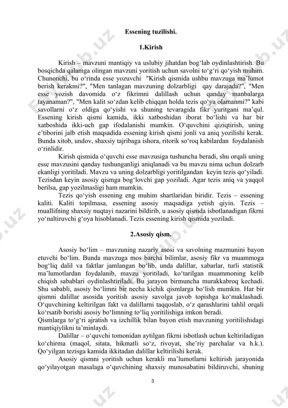 lar asosida yoritish asosiy savolga javob topishga ko‘maklashadi. o‘quvchining keltirilgan fakt va dalillarni taqqoslab, o‘z qarashlarini tahlil orqali ko‘rsatib borishi asosiy bo‘limning to‘liq yoritilishiga imkon beradi. qismlarga to‘g‘ri ajratish va izchillik bilan bayon etish mavzuning yoritilishidagi mantiqiylikni ta’minlaydi. dalillar – o‘quvchi tomonidan aytilgan fikrni isbotlash uchun keltiriladigan ko‘chirma (maqol, sitata, hikmatli so‘z, rivoyat, she’riy parchalar va h.k.). qo‘yilgan tezisga kamida ikkitadan dalillar keltirilishi kerak. asosiy qismni yoritish uchun kerakli ma’lumotlarni keltirish jarayonida qo‘yilayotgan masalaga o‘quvchining shaxsiy munosabatini bildiruvchi, shuning bilan birga, menimcha, mening fikrimcha, birinchidan, ikkinchidan, shu kabi, demak, biroq, unday bo‘lsa kabi kirish so‘zlardan foydalanish o‘rinli bo‘ladi. 3. xulosa xulosa – mavzu bo‘yicha chiqariladigan yakuniy jumlalar bo‘lib, unda yangi fikr-mulohazalar bildirilmaydi, balki dalillarga suyangan holda yakun chiqarilib, uni yechish yo‘llari ko‘rsatiladi. essening yakuniy qismida asosiy qismda berilgan muammoning yechimi tasdiqlanadi va mazmunning mohiyati ochiladi, ya’ni «esse boshida ko‘tarilgan masala bo‘yicha nima deyish mumkin?» degan savolga aniq va tushunarli javob …