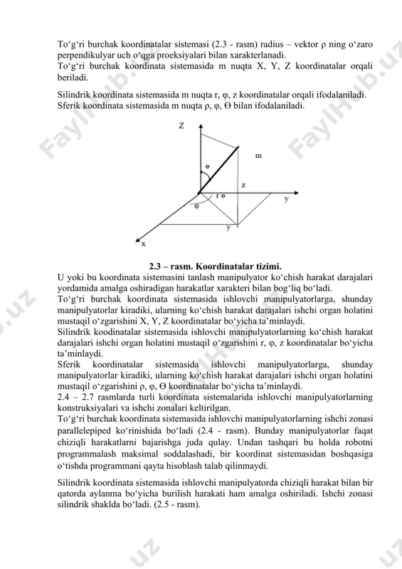ikulyar uch o‘qga proeksiyalari bilan xarakterlanadi. to‘g‘ri burchak koordinata sistemasida m nuqta x, y, z koordinatalar orqali beriladi. silindrik koordinata sistemasida m nuqta r, φ, z koordinatalar orqali ifodalaniladi. sferik koordinata sistemasida m nuqta ρ, φ, ө bilan ifodalaniladi. 2.3 – rasm. koordinatalar tizimi. u yoki bu koordinata sistemasini tanlash manipulyator ko‘chish harakat darajalari yordamida amalga oshiradigan harakatlar xarakteri bilan bog‘liq bo‘ladi. to‘g‘ri burchak koordinata sistemasida ishlovchi manipulyatorlarga, shunday manipulyatorlar kiradiki, ularning ko‘chish harakat darajalari ishchi organ holatini mustaqil o‘zgarishini x, y, z koordinatalar bo‘yicha ta’minlaydi. silindrik koodinatalar sistemasida ishlovchi manipulyatorlarning ko‘chish harakat darajalari ishchi organ holatini mustaqil o‘zgarishini r, φ, z koordinatalar bo‘yicha ta’minlaydi. sferik koordinatalar sistemasida ishlovchi manipulyatorlarga, shunday manipulyatorlar kiradiki, ularning ko‘chish harakat darajalari ishchi organ holatini mustaqil o‘zgarishini ρ, φ, ө koordinatalar bo‘yicha ta’minlaydi. 2.4 – 2.7 rasmlarda turli koordinata sistemalarida ishlovchi manipulyatorlarning konstruksiyalari va ishchi zonalari keltirilgan. to‘g‘ri burchak koordinata sistemasida ishlovchi manipulyatorlarning ishchi zonasi …