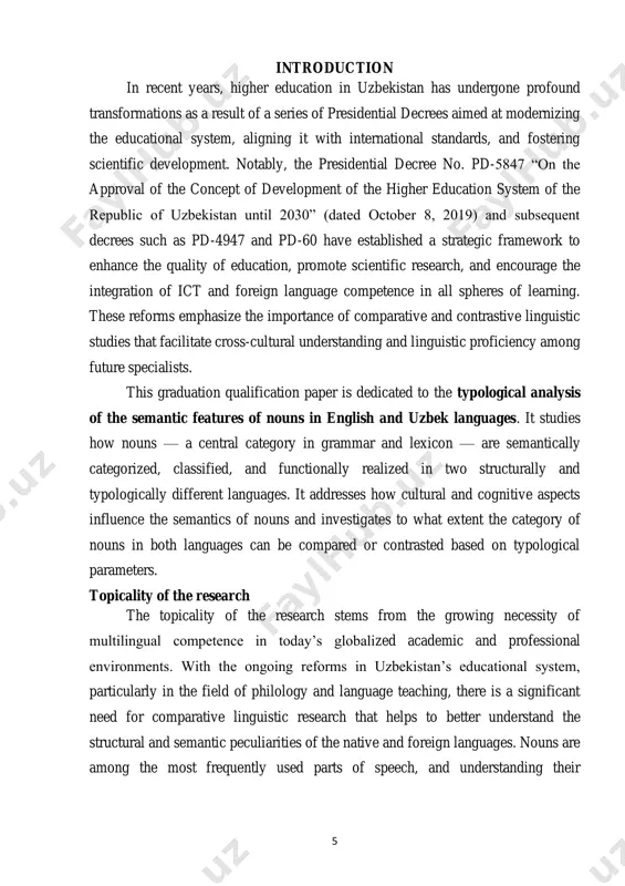 istic studies that facilitate cross-cultural understanding and linguistic proficiency among future specialists. this graduation qualification paper is dedicated to the typological analysis of the semantic features of nouns in english and uzbek languages. it studies how nouns — a central category in grammar and lexicon — are semantically categorized, classified, and functionally realized in two structurally and typologically different languages. it addresses how cultural and cognitive aspects influence the semantics of nouns and investigates to what extent the category of nouns in both languages can be compared or contrasted based on typological parameters. topicality of the research the topicality of the research stems from the growing necessity of multilingual competence in today’s globalized academic and professional environments. with the ongoing reforms in uzbekistan’s educational system, particularly in the field of philology and language teaching, there is a significant need for comparative linguistic research that helps to better understand the structural …