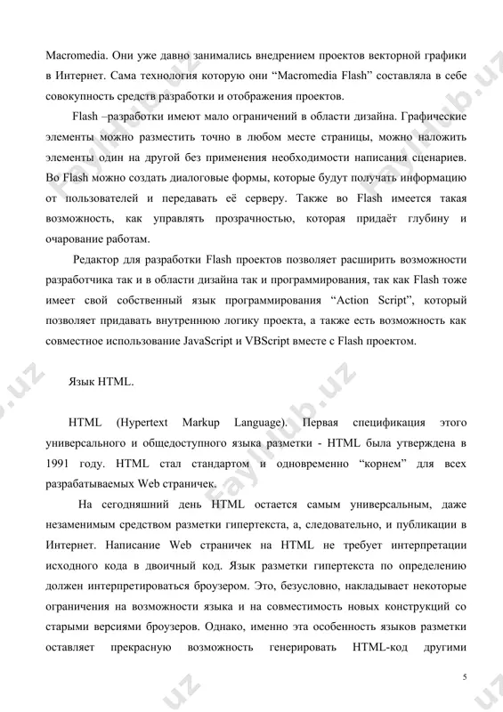 ость, как управлять прозрачностью, которая придаёт глубину и очарование работам. редактор для разработки flash проектов позволяет расширить возможности разработчика так и в области дизайна так и программирования, так как flash тоже имеет свой собственный язык программирования “action script”, который позволяет придавать внутреннюю логику проекта, а также есть возможность как совместное использование javascript и vbscript вместе с flash проектом. язык html. html (hypertext markup language). первая спецификация этого универсального и общедоступного языка разметки - html была утверждена в 1991 году. html стал стандартом и одновременно “корнем” для всех разрабатываемых web страничек. на сегодняшний день html остается самым универсальным, даже незаменимым средством разметки гипертекста, а, следовательно, и публикации в интернет. написание web страничек на html не требует интерпретации исходного кода в двоичный код. язык разметки гипертекста по определению должен интерпретироваться броузером. это, безусловно, накладывает некоторые ограничения на возможности языка и на совместимость новых конструкций со старыми версиями броузеров. однако, именно эта особенность …