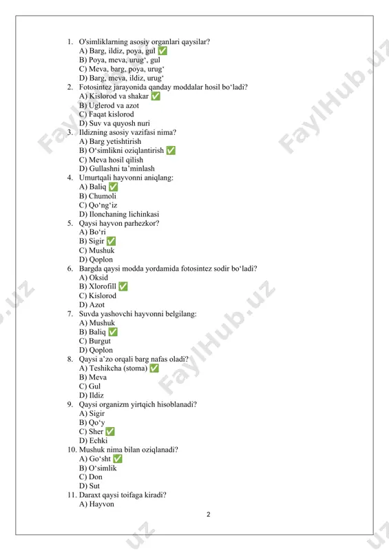 iklar uchun foydali? a) o‘rgimchak b) baliq c) quyosh nuri ✅ d) mushuk 21. qushlarning asosiy belgilari: a) pat va uchish qobiliyati ✅ b) tuxum va sut c) ikkita oyoq d) nafas olish 22. daraxtlar asosiy qismini nima tashkil qiladi? a) barg b) poya ✅ c) meva d) urug‘ 23. tuxum qo‘yuvchi hayvonni toping: a) sigir b) mushuk c) ilon ✅ d) eshak 24. ko‘kalamzorlashtirish nimaga yordam beradi? a) namlikni kamaytiradi b) havoni tozalaydi ✅ c) namlikni yo‘qotadi d) yashil rangni oshiradi 25. bargda nima sodir bo‘ladi? a) ko‘payish b) fotosintez ✅ c) so‘rilish d) tuxum qo‘yish 26. qaysi hayvonlar tuxum bilan ko‘payadi? a) qushlar ✅ b) sutemizuvchilar c) odamlar d) yirtqichlar 27. inson organizmida yurakning vazifasi: a) nafas olish b) ovqat hazm qilish c) qon aylanishini ta’minlash ✅ d) tana haroratini saqlash 28. hayvonlarda qanday tizim ovqatni hazm qiladi? a) qon aylanish b) hazm tizimi ✅ c) tana harorati …