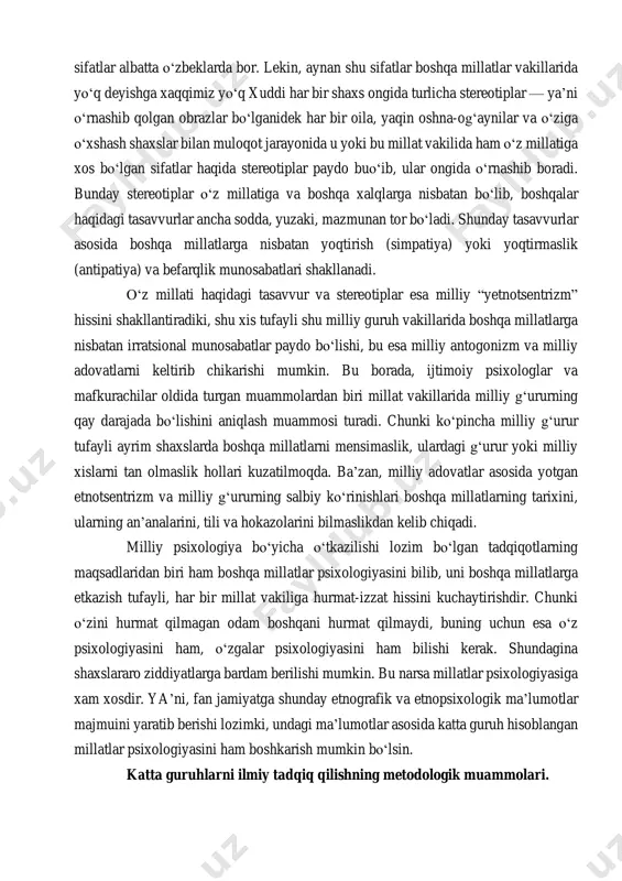 fi va psixologi y. bromley olib borgan ishlar, uning laboratoriyasida tо‘plangan ma’lumotlar misol bо‘lishi mumkin. y.v. bromley etnik guruhlar psixologiyasida ikki tomonni farq qiladi: 1) psixik asos — etnik harakter, temperament, milliy an’analar va odatlardan iborat barqaror qism; 2) hissiyot sohasi etnik yoki milliy his-kechinmalarini о‘z ichiga olgan dinamik kism. lekin tadkikotchilar nima uchundir, milliy psixologiya masalalari bilan shug‘ullanishganda, milliy qirralar yoki sifatlarni aniqlash bilan shug‘ullanadilar-da, u yoki bu millatlargagina xos bо‘lgan qirralarni topishga urinadilar, lekin fan-texnika rivojlangan, millatlar uyg‘unligi, millatlarning doimiy uzaro xamkorligi va muloqoti sharoitida, aralash nikohlar keng tarqalgan sharoitda faqat u yoki bu millatga xos bо‘lgan qirralar hakida gapirish juda qiyin. masalan, о‘zbeklar о‘rtasida о‘tkazilgan kichik tadqiqot natijasida shu narsa ma’lum bо‘ldiki, gо‘yoki mehmondо‘stlik kamtarlik samimiylik kabi ijobiy sifatlar о‘zbek xalqigagina xos emish. tо‘g‘ri, bu sifatlar albatta о‘zbeklarda bor. lekin, aynan shu sifatlar boshqa millatlar vakillarida yо‘q deyishga xaqqimiz yо‘q xuddi har bir shaxs ongida turlicha stereotiplar …