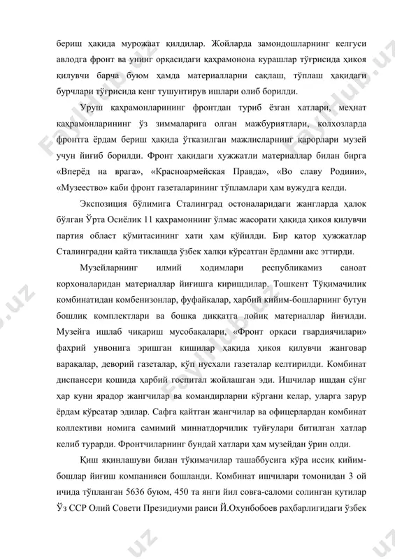 ан сўнг музейга бир қанча ноёб экспонатларни топширди. ўлжа қуроллар, совет иттифоқи маршали говоровнинг тошкент тўқимачиларига хати ва ўзбек делегациясининг фронтдаги кунлари ҳақида ҳикоя қилувчи кинолента шулар жумласидандир. мудофаа фондининг ташкил этилиши халқнинг фидойилигидан далолат берарди. республика музейлари «ўзбекистон 20 йиллиги» танк колоннаси, «совет ўзбекистони» , «ўзбекистон комсомоли» авиаэскадрильялари ташкил этиш бўйича маблағ йиғиш жараёнини кўрсатувчи жуда кўп фотоматериаллар тўпладилар. ўзбекистон колхоз ва совхозлари фронт ва фронт орқасини узлуксиз равишда озиқ-овқат билан, саноатни эса хом ашё билан таъминландилар. хужжатли материаллар қаторида музей «правда» газетаси нусхасини ҳам олди. унда, жумладан, қуйидаги сўзлар ёзилган эди: «ўзбекистон колхозчилари колхоз далалардаги қаҳрамонона ишлари билан уруш қийинчиликларини қай тариқа енгишни кўрсатдилар. уларнинг ғалабаси барча халқларни бир сафга бирлаштирган ватанпарварликнинг ҳаётбахш ғалабасидир». ўзбекистонга эвакуация қилинган болаларни халқимиз меҳрибонлик билан кутиб олганлиги маълум. урушнинг бошларидаёқ биргина тошкент шаҳри кунига 300-400 нафар етим болани қабул қилди. катта иқтисодий қийинчиликларга қарамай, ҳар бир ўзбек оиласи бир неча болани қучоғига …