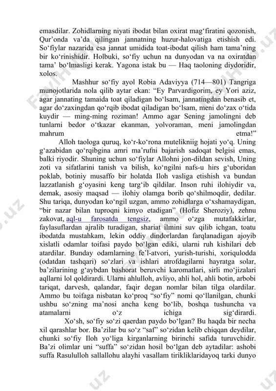 va sifatlarini tanish va bilish, ko‘ngilni nafs-u hirs g‘uboridan poklab, botiniy musaffo bir holatda iloh vasliga etishish va bundan lazzatlanish g‘oyasini keng targ‘ib qildilar. inson ruhi ilohiydir va, demak, asosiy maqsad — ilohiy olamga borib qo‘shilmoqdir, dedilar. shu tariqa, dunyodan ko‘ngil uzgan, ammo zohidlarga o‘xshamaydigan, “bir nazar bilan tuproqni kimyo etadigan” (hofiz sheroziy), zehnu zakovat, aql-u farosatda tengsiz, ammo o‘zga mutafakkirlar, faylasuflardan ajralib turadigan, shariat ilmini suv qilib ichgan, toatu ibodatda mustahkam, lekin oddiy dindorlardan farqlanadigan ajoyib xislatli odamlar toifasi paydo bo‘lgan ediki, ularni ruh kishilari deb atardilar. bunday odamlarning fe’l-atvori, yurish-turishi, xoriqulodda (odatdan tashqari) so‘zlari va ishlari atrofdagilarni hayratga solar, ba’zilarining g‘aybdan bashorat beruvchi karomatlari, sirli mo‘jizalari aqllarni lol qoldirardi. ularni ahlulloh, avliyo, ahli hol, ahli botin, arbobi tariqat, darvesh, qalandar, faqir degan nomlar bilan tilga olardilar. ammo bu toifaga nisbatan ko‘proq “so‘fiy” nomi qo‘llanilgan, chunki ushbu so‘zning ma’nosi ancha keng bo‘lib, boshqa tushuncha va atamalarni o‘z ichiga sig‘dirardi. …