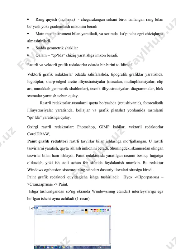 mkonini beradi 1. matn mos instrument bilan yaratiladi, va xotirada ko‘pincha egri chiziqlarga almashtiriladi. 1. sodda geometrik shakllar 1. qalam – “qo‘lda” chiziq yaratishga imkon beradi. rastrli va vektorli grafik redaktorlar odatda bir-birini to‘ldiradi. vektorli grafik redaktorlar odatda sahifalashda, tipografik grafiklar yaratishda, logotiplar, sharp-edged arctic illiyustratsiyalar (masalan, multuplikatsiyalar, clip art, murakkab geometrik shablonlar), texnik illiyustratsiyalar, diagrammalar, blok sxemalar yaratish uchun qulay. rastrli redaktorlar rasmlarni qayta bo‘yashda (retushivanie), fotorealistik illiuystrasiyalar yaratishda, kollajlar va grafik planshet yordamida rasmlarni “qo‘lda” yaratishga qulay. oxirgi rastrli redaktorlar: photoshop, gimp kabilar, vektorli redaktorlar coreldraw, paint grafik redaktori rastrli tasvirlar bilan ishlashga mo‘ljallangan. u rastrli tasvirlarni yaratish, qayta ishlash imkonini beradi. shuningdek, skannerdan olingan tasvirlar bilan ham ishlaydi. paint redaktorida yaratilgan rasmni boshqa hujjatga o‘tkazish, yoki ish stoli uchun fon sifatida foydalanish mumkin. bu redaktor windows ogthatsion sistemesining standart dasturiy ilovalari sirasiga kiradi. paint grafik redaktori quyidagicha ishga tushiriladi: пуск ->программы –>стандартные -> paint. ishga tushurilgandan so‘ng …