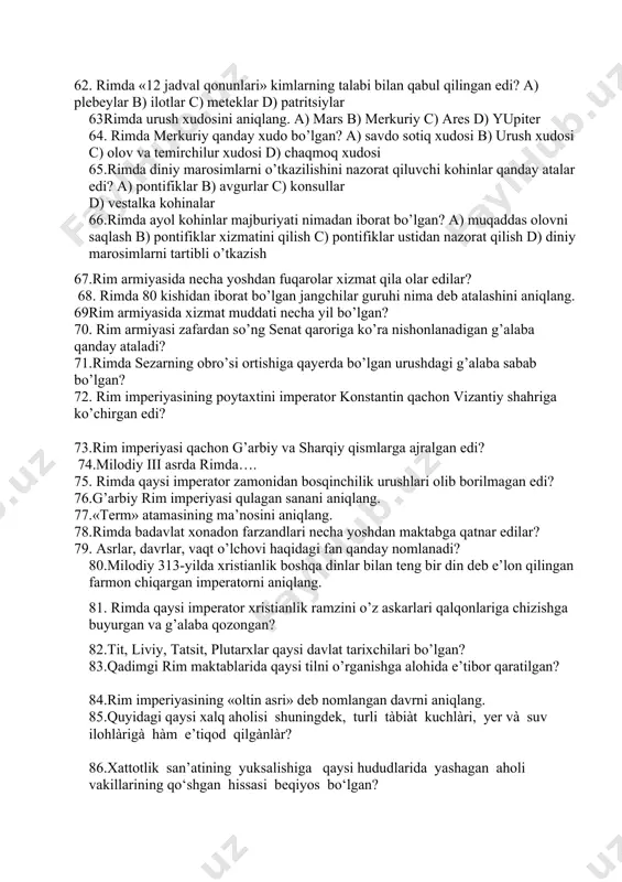 ngan olimpiyalik zevs haykalini qaysi haykaltarosh yasagan edi? 47. qaysi haykaltarosh minos degan podsho uchun mashhur labirint saroyini barpo etgan edi? 48.afinadagi qaysi bino yorug’lik tushishiga qarab o’z rangini oltin rangidan havorang yoki kulranggacha o’zgartirib, tuslanib turgan? 49.qadimgi yunonlar dinidagi urush xudosini aniqlang? 50.suqrotning «o’z-o’zingni angla» degan hikmati qaysi ibodatxonada yozilgan edi? 51. qaysi faylasuf afinadagi ba’zi tartibotlarni qo’rqmasdan tanqid qilgani sababli o’limga maxkum etilgan edi? 52.«mening donishmandligim hech nimani bilmasligimni bilishimda» degan hikmat qaysi faylasufning so’zlari bo’lgan? 53.zamonaviy olimpia o’yinlari qachon qayta tiklangan edi? 54.yunon maktablarida o’g’il bolalar harbiy ta’limning ikkinchi yilida nima o’rganishgan? a) attikaning chegara qal’alarida harbiy xizmatni o’tagan va pirey portida dengizchilik san’ati o’rganishgan b) safda yurish; qurol taqib yurishni c) pirey portida dengizchilik san’ati o’rganishgan d) attikaning chegara qal’alarida harbiy xizmatni o’tagan. 55.qadimgi attika viloyatida kimlarni «meteklar» deyishgan? 56.qadimgi yunonistonda shahar-davlatlar qanday aytilgan? 56.etrusklar italiyaning qaysi tomonida yashaganlar? 57. rimda qaysi lavozim ikki nafar bo’lib, …
