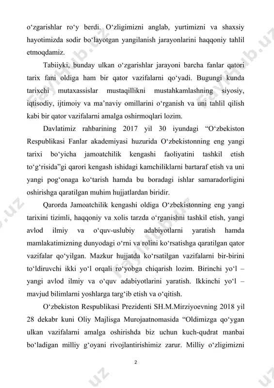 ish va uni tahlil qilish kabi bir qator vazifalarni amalga oshirmoqlari lozim. davlatimiz rahbarining 2017 yil 30 iyundagi “o‘zbekiston respublikasi fanlar akademiyasi huzurida o‘zbekistonning eng yangi tarixi bo‘yicha jamoatchilik kengashi faoliyatini tashkil etish to‘g‘risida”gi qarori kengash ishidagi kamchiliklarni bartaraf etish va uni yangi pog‘onaga ko‘tarish hamda bu boradagi ishlar samaradorligini oshirishga qaratilgan muhim hujjatlardan biridir. qarorda jamoatchilik kengashi oldiga o‘zbekistonning eng yangi tarixini tizimli, haqqoniy va xolis tarzda o‘rganishni tashkil etish, yangi avlod ilmiy va o‘quv-uslubiy adabiyotlarni yaratish hamda mamlakatimizning dunyodagi o‘rni va rolini ko‘rsatishga qaratilgan qator vazifalar qo‘yilgan. mazkur hujjatda ko‘rsatilgan vazifalarni bir-birini to‘ldiruvchi ikki yo‘l orqali ro‘yobga chiqarish lozim. birinchi yo‘l – yangi avlod ilmiy va o‘quv adabiyotlarini yaratish. ikkinchi yo‘l – mavjud bilimlarni yoshlarga targ‘ib etish va o‘qitish. o‘zbekiston respublikasi prezidenti sh.m.mirziyoevning 2018 yil 28 dekabr kuni oliy majlisga murojaatnomasida “oldimizga qo‘ygan ulkan vazifalarni amalga oshirishda biz uchun kuch-qudrat manbai bo‘ladigan milliy g‘oyani rivojlantirishimiz zarur. milliy o‘zligimizni …