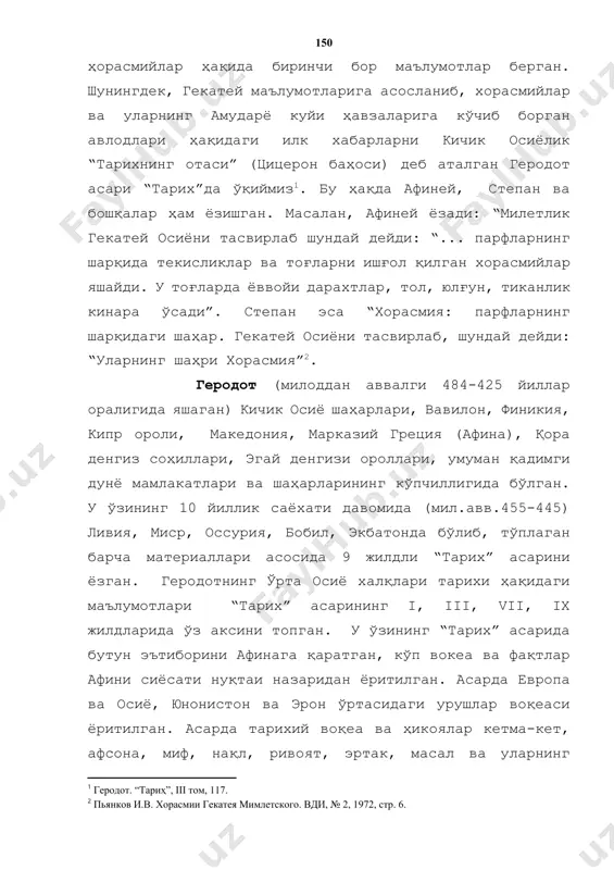 яшайди. у тоғларда ёввойи дарахтлар, тол, юлғун, тиканлик кинара ўсади”. степан эса “хорасмия: парфларнинг шарқидаги шаҳар. гекатей осиёни тасвирлаб, шундай дейди: “уларнинг шаҳри хорасмия”[footnoteref:2]. [1: геродот. “тариҳ”, iii том, 117.] [2: пьянков и.в. хорасмии гекатея мимлетского. вди, № 2, 1972, стр. 6. ] геродот (милоддан аввалги 484-425 йиллар оралигида яшаган) кичик осиё шаҳарлари, вавилон, финикия, кипр ороли, македония, марказий греция (афина), қора денгиз соҳиллари, эгай денгизи ороллари, умуман қадимги дунё мамлакатлари ва шаҳарларининг кўпчиллигида бўлган. у ўзининг 10 йиллик саёхати давомида (мил.авв.455-445) ливия, миср, оссурия, бобил, экбатонда бўлиб, тўплаган барча материаллари асосида 9 жилдли “тарих” асарини ёзган. геродотнинг ўрта осиё халқлари тарихи ҳақидаги маълумотлари “тарих” асарининг i, iii, vii, ix жилдларида ўз аксини топган. у ўзининг “тарих” асарида бутун эътиборини афинага қаратган, кўп вокеа ва фақтлар афини сиёсати нуқтаи назаридан ёритилган. асарда европа ва осиё, юнонистон ва эрон ўртасидаги урушлар воқеаси ёритилган. асарда тарихий воқеа ва ҳикоялар кетма-кет, афсона, миф, …