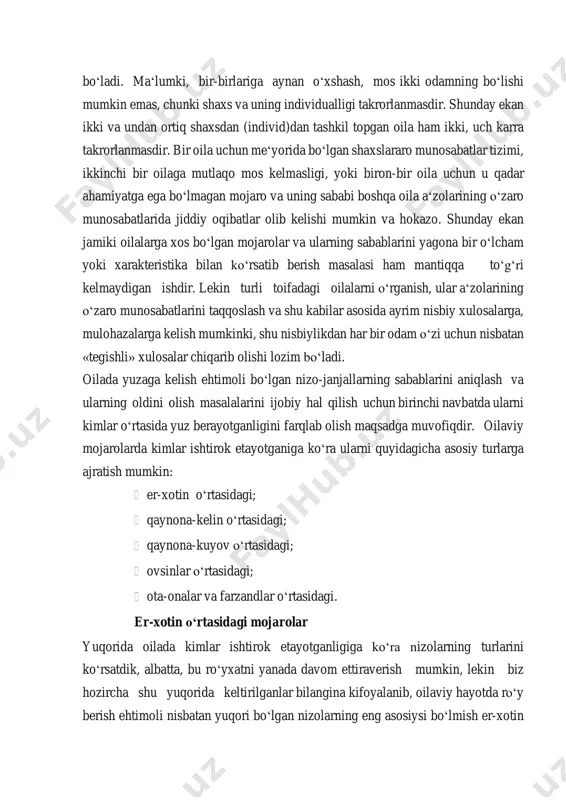 sabablarini yagona bir oʻlcham yoki xarakteristika bilan koʻrsatib berish masalasi ham mantiqqa toʻgʻri kelmaydigan ishdir. lekin turli toifadagi oilalarni oʻrganish, ular aʻzolarining oʻzaro munosabatlarini taqqoslash va shu kabilar asosida ayrim nisbiy xulosalarga, mulohazalarga kelish mumkinki, shu nisbiylikdan har bir odam oʻzi uchun nisbatan «tegishli» xulosalar chiqarib olishi lozim boʻladi. oilada yuzaga kelish ehtimoli boʻlgan nizo-janjallarning sabablarini aniqlash va ularning oldini olish masalalarini ijobiy hal qilish uchun birinchi navbatda ularni kimlar oʻrtasida yuz berayotganligini farqlab olish maqsadga muvofiqdir. oilaviy mojarolarda kimlar ishtirok etayotganiga koʻra ularni quyidagicha asosiy turlarga ajratish mumkin: er-xotin oʻrtasidagi; qaynona-kelin oʻrtasidagi; qaynona-kuyov oʻrtasidagi; ovsinlar oʻrtasidagi; ota-onalar va farzandlar oʻrtasidagi. er-xotin oʻrtasidagi mojarolar yuqorida oilada kimlar ishtirok etayotganligiga koʻra nizolarning turlarini koʻrsatdik, albatta, bu roʻyxatni yanada davom ettiraverish mumkin, lekin biz hozircha shu yuqorida keltirilganlar bilangina kifoyalanib, oilaviy hayotda roʻy berish ehtimoli nisbatan yuqori boʻlgan nizolarning eng asosiysi boʻlmish er-xotin oʻrtasidagi nizolarning ayrim xususiyatlarini koʻrib chiqish maqsadga muvofiqdir. oilaviy …