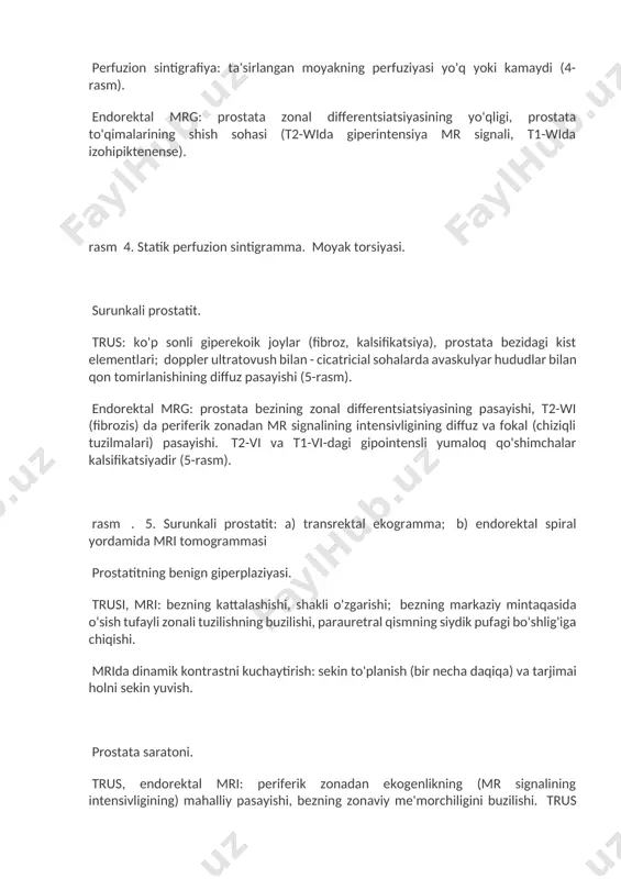 dlar bilan qon tomirlanishining diffuz pasayishi (5-rasm). endorektal mrg: prostata bezining zonal differentsiatsiyasining pasayishi, t2-wi (fibrozis) da periferik zonadan mr signalining intensivligining diffuz va fokal (chiziqli tuzilmalari) pasayishi. t2-vi va t1-vi-dagi gipointensli yumaloq qo'shimchalar kalsifikatsiyadir (5-rasm). rasm . 5. surunkali prostatit: a) transrektal ekogramma; b) endorektal spiral yordamida mri tomogrammasi prostatitning benign giperplaziyasi. trusi, mri: bezning kattalashishi, shakli o'zgarishi; bezning markaziy mintaqasida o'sish tufayli zonali tuzilishning buzilishi, parauretral qismning siydik pufagi bo'shlig'iga chiqishi. mrida dinamik kontrastni kuchaytirish: sekin to'planish (bir necha daqiqa) va tarjimai holni sekin yuvish. prostata saratoni. trus, endorektal mri: periferik zonadan ekogenlikning (mr signalining intensivligining) mahalliy pasayishi, bezning zonaviy me'morchiligini buzilishi. trus bilan - bez to'qimalarining qon tomir naqshining deformatsiyasi, mrg bilan - paraprostatik to'qima, urug 'pufakchalari, qovuq bo'yni, to'g'ri ichakni bosib olish belgilari; mintaqaviy va mintaqaviy bo'lmagan limfadenopatiya belgilari, suyak metastazlari (6-rasm). mrida dinamik kontrastni kuchaytirish: arterial fazaning dastlabki 10 soniyasida cv ning keskin to'planishi va …