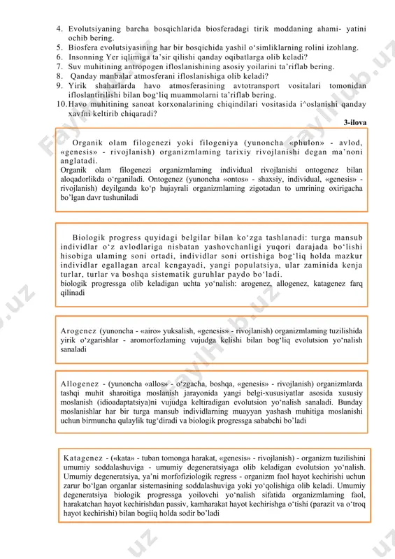 aydigan shartlami aytib bering. 3. fototroflar qanday sharoitlarda paydo bo‘ldi? 4. evolutsiyaning barcha bosqichlarida biosferadagi tirik moddaning ahami- yatini ochib bering. 5. biosfera evolutsiyasining har bir bosqichida yashil o‘simliklarning rolini izohlang. 6. insonning yer iqlimiga ta’sir qilishi qanday oqibatlarga olib keladi? 7. suv muhitining antropogen ifloslanishining asosiy yoilarini ta’riflab bering. 8. qanday manbalar atmosferani ifloslanishiga olib keladi? 9. yirik shaharlarda havo atmosferasining avtotransport vositalari tomonidan ifloslantirilishi bilan bog‘liq muammolarni ta’riflab bering. 10. havo muhitining sanoat korxonalarining chiqindilari vositasida i^oslanishi qanday xavfni keltirib chiqaradi? 3-ilova organik olam filogenezi yoki filogeniya (yunoncha «phulon» - avlod, «genesis» - rivojlanish) organizmlaming tarixiy rivojlanishi degan ma’noni anglatadi. organik olam filogenezi organizmlaming individual rivojlanishi ontogenez bilan aloqadorlikda o‘rganiladi. ontogenez (yunoncha «ontos» - shaxsiy, individual, «genesis» - rivojlanish) deyilganda ko‘p hujayrali organizmlaming zigotadan to umrining oxirigacha bo’lgan davr tushuniladi biologik progress quyidagi belgilar bilan ko‘zga tashlanadi: turga mansub individlar o‘z avlodlariga nisbatan yashovchanligi yuqori darajada bo‘lishi hisobiga …