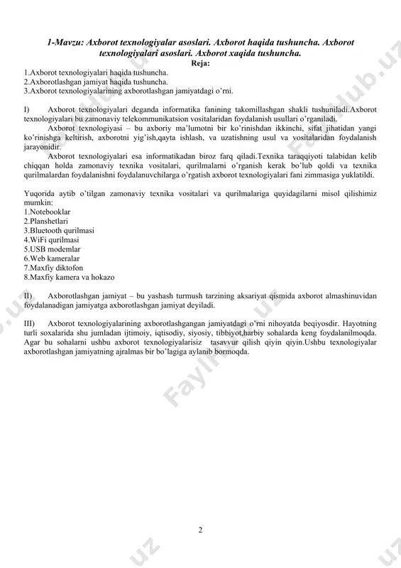 ning ajralmas bir bo’lagiga aylanib bormoqda. 2-mavzu: axborot turlari. sanoq sistemalari. texnika xavfsizligi. reja: 1.axborot turlari. 2.axborotni tasvirlash,saqlash,ishlov berish va uzatish 3.axborotning sifat ko’rsatkichlari 4.informatikaning axborotlashgan jamiyatdagi o’rni,roli va vazifalari axborot keng qamrovli tushuncha bo’lib, unga quyidagicha ta’riflar berish mumkin. 1. dalil, voqea, xodisa, predmet, jarayon kabi obhektlar haqidagi bilim hamda tushunchalar yoki buyruqlar; 2. malum xos matnda aniq mahnoga ega tushunchalarni ichiga olgan dalil, voqea, xodisa, predmet, jarayon, taqdimot kabi obektlar haqidagi bilimlar majmui; 3. qiziqish uyg’otishi mumkin bo’lgan, saqlanishi va qayta ishlanishi lozim bo’lgan jami dalil va malumotlar. kitob matni, ilmiy formulalar, bank hisob raqamidan foydalanish va to’lovlar, dars jadvali, o’lchash majmualarining yer va fazo stantsiyasi o’rtasidagi masofa to’g’risidagi ma’lumotlar va hokazolar axborot bo’lishi mumkin. axborotlarni tasvirlash – olingan axborotni jo’natilishi kerak bo’lgan joyga yuborish uni ixtiyoriy ravishda turli xil ko’rinishga keltirish axborotni tasvirlash deyiladi. axborotni saqlash – olingan axborotni ixtiyoriy ravishda turli xil nom berib ma’lumot omboriga …