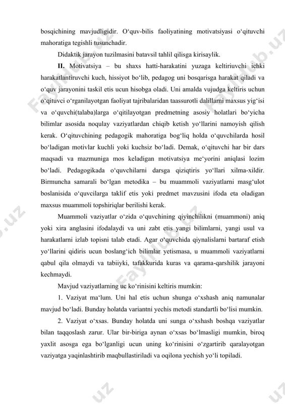 fakkurida kuras va qarama-qarshilik jarayoni kechmaydi. mavjud vaziyatlarning uc ko‘rinisini keltiris mumkin: 1. vaziyat ma‘lum. uni hal etis uchun shunga o‘xshash aniq namunalar mavjud bo‘ladi. bunday holatda variantni yechis metodi standartli bo‘lisi mumkin. 2. vaziyat o‘xsas. bunday holatda uni sunga o‘xshash boshqa vaziyatlar bilan taqqoslash zarur. ular bir-biriga aynan o‘xsas bo‘lmasligi mumkin, biroq yaxlit asosga ega bo‘lganligi ucun uning ko‘rinisini o‘zgartirib qaralayotgan vaziyatga yaqinlashtirib maqbullastiriladi va oqilona yechish yo‘li topiladi. 3. noma‘lum vaziyat. bunday vaziyat amaliy faoliyatda uchramaydi, uni bosqa qandaydir namuna bilan solishtirish imkoni yo‘q. su boisdan yechimning yangi metodini izlab topish zarur bo‘ladi. muammoli vaziyatlar ta‘lim maqsadini ko‘zlab oldindan konstruktsiyalanadi va o‘qitish jarayonining ma‘lum qismiga kiritiladi. didaktik jarayonning motivatsiya bosqichi esa muammoli topshiriqlarni ko‘proq darsning boslang‘ich qismiga kiritishni va o‘quvchilar diqqatini dars mavzusiga to‘liq jalb etisni taqozo qiladi. o‘quvchi ham o‘z navbatida tanish vaziyatlardan yangi muammolarni ko‘ra olisi, ob‘ektning yangi vazifalarini, ob‘ekt tuzilisini aniqlab olishi, muqobil yechimlarni topa …