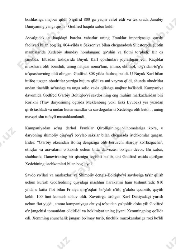 dukind boshchiligidagi sakslarga boshpana berganini bilib olamiz, ammo nordmandiya nomi ostida yilnomachi nimani tushunayotgani aniq emas. faqat viii-ix asrlar oxirida. daniyaliklar bilan birinchi to'g'ridan-to'g'ri to'qnashuvlar frank yilnomalarini shimoliy qo'shnilarini batafsilroq tasvirlashni boshlashga majbur qildi. sigifrid 800 ga yaqin vafot etdi va tez orada janubiy daniyaning yangi qiroli - godfred haqida xabar keldi. avvalgidek, u haqidagi barcha xabarlar uning franklar imperiyasiga qarshi faoliyati bilan bog'liq. 804-yilda u saksoniya bilan chegaradosh sliestorpda (lotin manbalarida xedebiy shunday nomlangan) qoʻshin va flotni toʻpladi; bir oz janubda, elbadan tashqarida buyuk karl qo'shinlari joylashgan edi. raqiblar muzokara olib borishdi, uning natijasi noma'lum, ammo, ehtimol, to'g'ridan-to'g'ri to'qnashuvning oldi olingan. godfred 808 yilda faolroq bo'ldi. u buyuk karl bilan ittifoq tuzgan obodritlar yurtiga hujum qildi va uni vayron qildi, shunda obodritlar undan tinchlik so'rashga va unga soliq va'da qilishga majbur bo'lishdi. kampaniya davomida godfred g'arbiy boltiqbo'yi savdosining eng muhim markazlaridan biri rorikni (trav daryosining og'zida meklenburg yoki eski …
