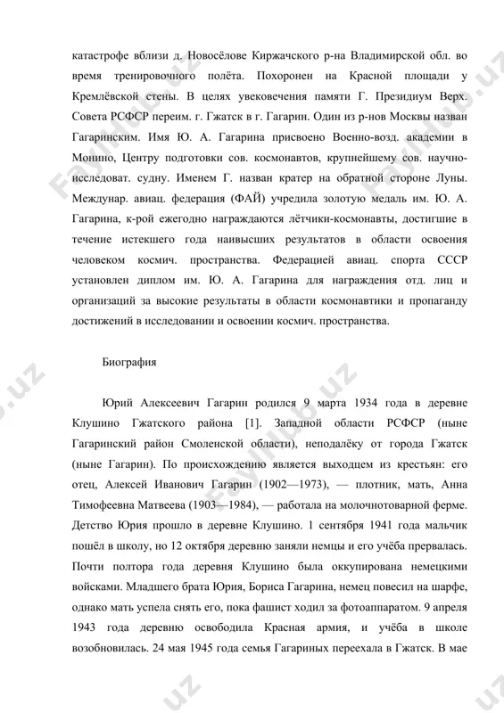 ён орденом ленина, а также высшими наградами мн. зарубежных гос-в. г. погиб в авиац. катастрофе вблизи д. новосёлове киржачского р-на владимирской обл. во время тренировочного полёта. похоронен на красной площади у кремлёвской стены. в целях увековечения памяти г. президиум верх. совета рсфср переим. г. гжатск в г. гагарин. один из р-нов москвы назван гагаринским. имя ю. а. гагарина присвоено военно-возд. академии в монино, центру подготовки сов. космонавтов, крупнейшему сов. научно-исследоват. судну. именем г. назван кратер на обратной стороне луны. междунар. авиац. федерация (фай) учредила золотую медаль им. ю. а. гагарина, к-рой ежегодно награждаются лётчики-космонавты, достигшие в течение истекшего года наивысших результатов в области освоения человеком космич. пространства. федерацией авиац. спорта ссср установлен диплом им. ю. а. гагарина для награждения отд. лиц и организаций за высокие результаты в области космонавтики и пропаганду достижений в исследовании и освоении космич. пространства. биография гагарин летчик космонавт полет юрий алексеевич гагарин родился 9 марта 1934 …