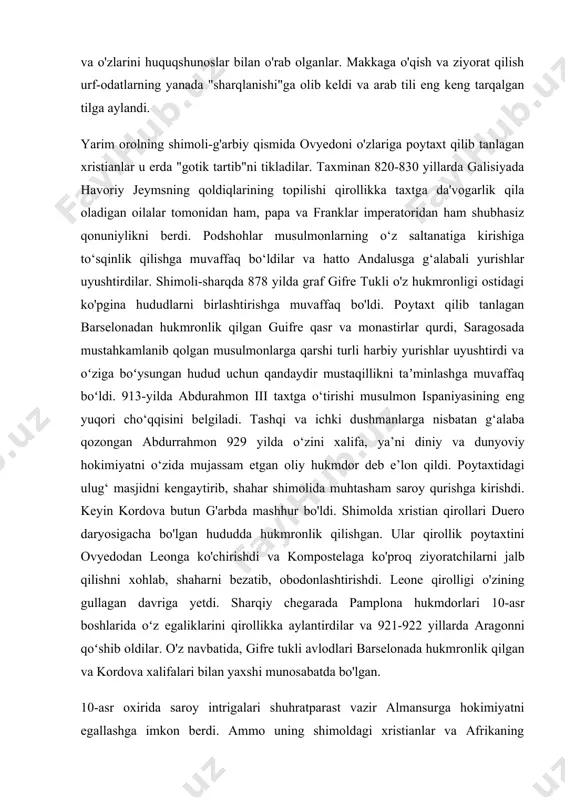 hukmdorlar bag'dodda o'sha paytda moda bo'lgan sharq marosimidan foydalanganlar, shoirlarni, qo'shiqchilarni o'ziga jalb qilganlar, kiyim-kechak va ovqatlanishda sharq modasiga ergashganlar va o'zlarini huquqshunoslar bilan o'rab olganlar. makkaga o'qish va ziyorat qilish urf-odatlarning yanada "sharqlanishi"ga olib keldi va arab tili eng keng tarqalgan tilga aylandi. yarim orolning shimoli-g'arbiy qismida ovyedoni o'zlariga poytaxt qilib tanlagan xristianlar u erda "gotik tartib"ni tikladilar. taxminan 820-830 yillarda galisiyada havoriy jeymsning qoldiqlarining topilishi qirollikka taxtga da'vogarlik qila oladigan oilalar tomonidan ham, papa va franklar imperatoridan ham shubhasiz qonuniylikni berdi. podshohlar musulmonlarning o‘z saltanatiga kirishiga to‘sqinlik qilishga muvaffaq bo‘ldilar va hatto andalusga g‘alabali yurishlar uyushtirdilar. shimoli-sharqda 878 yilda graf gifre tukli o'z hukmronligi ostidagi ko'pgina hududlarni birlashtirishga muvaffaq bo'ldi. poytaxt qilib tanlagan barselonadan hukmronlik qilgan guifre qasr va monastirlar qurdi, saragosada mustahkamlanib qolgan musulmonlarga qarshi turli harbiy yurishlar uyushtirdi va oʻziga boʻysungan hudud uchun qandaydir mustaqillikni taʼminlashga muvaffaq boʻldi. 913-yilda abdurahmon iii taxtga o‘tirishi musulmon ispaniyasining eng …