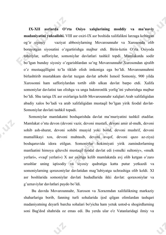 viylar davlatlari paydo bo’ldi. bu davrda movarounnahr, xuroson va xorazmdan xalifalikning markaziy shaharlariga borib, fanning turli sohalarida ijod qilgan olimlardan tashqari madaniyatning deyarli barcha sohalari bo'yicha ham yetuk ustod-u shogirdlarning soni bag'dod shahrida oz emas edi. bu yerda ular o'z vatanlaridagi ilmiy va madaniy an'analarni arab tilida, islom mafkurasiga moslashtirgan holda taraqqiy ettirishga va ularni jahon ilm-u madaniyatiga qo'shishga muyassar bo'ldilar. abu mansur al-moturidiy. hadis va fiqh olamining ravnaqiga ulkan hissa qo'shgan buyuk alloma abu mansur al-moturidiy taxminan 870 yilda samarqand yaqinidagi moturid qishjog'ida tugildi. al-moturidiy islomiy odob qoidalari, shariat qonunlari, ma'naviy-axloqiy kamolot sirlaridan ta'lim berishga mo'ljallangan qator asarlar yozgan bo'lsa-da, uning eng muhim «kitob at-tavhid» («allohning birligi») va «ta'vilot ahl as-sunna» nomli asarlarigina saqlanib qolgan. bu asarlar ilohiyot ta'limotining eng qadimiy asarlaridan bo'lib, alohida ilmiy va nazariy ahamiyatga egadir. ularda diniy ta'limot, islomiy urf-odatlar insonning kamol topishida, uning dunyo-qarashini shakllanishidagi mohiyati talqin etilgan. moturidiy asos solgan ta'limot kishilarni yaxshilikka, …