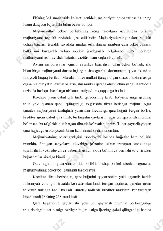 adi (fkning 258-moddasi). qarz hujjatining qaytarilishi yoki uni qaytarish mumkin bo`lmaganligi to`g`risidagi tilxat o`rniga berilgan hujjat ustiga ijroning qabul qilinganligi haqida yozib berishi majburiyatning ijro etilganligini isbotlash hujjatlaridan biri hisoblanadi. qarz hujjati (tilxat) qarzdor tomonidan kreditorga beriladi. bunday hujjat bilan ko`pincha maishiy pudrat shartnomalaridan kelib chiqqan majburiyatlar guvohlantiriladi. qarz hujjati kreditor qo`lida bo`lishi – majburiyatning mavjudligini isbotlovchi dalil hisoblanadi va unga majburiyatning bajarilishini talab qilish huquqini, masalan, qarz pulining to`lanishini, buyurtma qilingan narsaning berilishini talab qilish huquqini beradi. kreditor majburiyatning ijrosini qabul qila turib, qarzdorga qarz hujjatini qaytarishga majbur. qarzdor esa majburiyatning bajarilganligini tasdiqlaydigan hujjatni o`ziga berilishini kreditordan talab qilish huquqiga ega. ayrim hollarda majburiyatning bajarilganligi to`g`risida kreditordan alohida hujjat olmay, balki qarzdorning tilxati ustiga majburiyatning bajarilganligini, masalan, qarz pulining butunlay yoki qisman olinganligini yozish mumkin. o`z xarakteriga ko`ra qarz hujjati to majburiyat tegishli suratda bajarilgunga qadar kreditorda bo`lishi kerak. qarz hujjatining qarzdorga qaytarilishi majburiyatning bajarilganligini bildiradi. shuning uchun qarz …