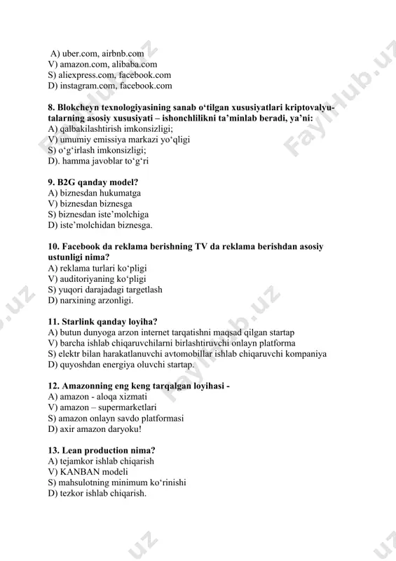 n harakatlanuvchi avtomobillar ishlab chiqaruvchi kompaniya d) quyoshdan energiya oluvchi startap. 12. amazonning eng keng tarqalgan loyihasi - a) amazon - aloqa xizmati v) amazon – supermarketlari s) amazon onlayn savdo platformasi d) axir amazon daryoku! 13. lean production nima? a) tejamkor ishlab chiqarish v) kanban modeli s) mahsulotning minimum ko‘rinishi d) tezkor ishlab chiqarish. 14. iot - internet of things - buyumlar internetiga quyidagilardan qaysi biri misol bo‘ladi? a) smartfon ?v) o‘zi yurar mashina s) quyosh panellari d) supermarketdan buyurtma berish mumkin bo‘lgan muzlatkich 15. o‘zbekiston respublikasini nnovatsion rivojlantirish strategiyasida taraqqiyotimizni belgilovchi asosiy omil qaysi? a) internet qamrovi v) inson kapitali s) smartfon foydalanuvchilar soni d) startaplarni moliyalashtirish ko‘lami. 16. "mayning" nima a) kriptovalyuta bilan tranzaksiyalar amalga oshiruvchi shaxs. v) tarmoqni qurish uchun yetarli bo‘lgan standart protokollar to‘plami va dasturiy-apparat vositalaridir s) kompyuterning boshqa kompyuterga xizmatlarni taqdim etish imkonini beruvchi apparat va dasturiy ta’minot d) kompyuter tizimlarining hisoblash quvvatlarini …