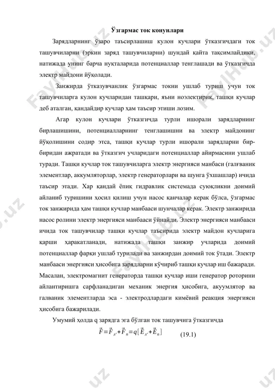 аъсирида электр майдон кучларига қарши ҳаракатланади, натижада ташқи занжир учларида доимий потенциаллар фарқи ушлаб турилади ва занжирдан доимий ток ўтади. электр манбааси энергияси ҳисобига зарядларни кўчириб ташқи кучлар иш бажаради. масалан, электромагнит генераторда ташқи кучлар иши генератор роторини айлантиришга сарфланадиган механик энергия ҳисобига, акуумлятор ва галваник элементларда эса - электродлардаги кимёвий реакция энергияси ҳисобига бажарилади. умумий ҳолда q зарядга эга бўлган ток ташувчига ўтказгичда (19.1) куч таъсир этади, бу ерда к - ўтказгичдаги электростатик майдон кучланганлиги, т=т/q эса- ташқи кучни у таъсир этаётган ток ташувчи зарядга нисбатига тенг бўлган ташқи кучлар кучланганлиги. ток зичлиги учун ом қонунини келтириб чиқаришдан кўриниб турибдики, (18.12) формуладаги деб умумий ҳолда /q ни, яъни к + т йиғиндини тушуниш керак, . (19.2) ўтказгич бўйлаб ток йўналишида йўналган, яъни ток зичлиги вектори бўйлаб ва сон жиҳатдан ўтказгичнинг d элементига тенг бўлган d векторга (19.2) тенгликнинг ҳар икки томонини скаляр кўпайтирамиз: . йўналишлари бир хил бўлган ва …
