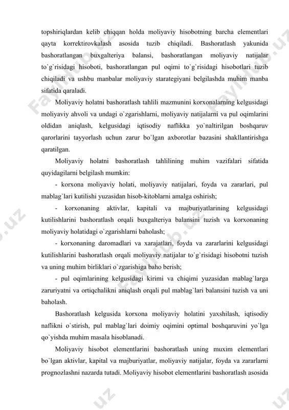 berish; - pul oqimlarining kelgusidagi kirimi va chiqimi yuzasidan mablag`larga zaruriyatni va ortiqchalikni aniqlash orqali pul mablag`lari balansini tuzish va uni baholash. bashoratlash kelgusida korxona moliyaviy holatini yaxshilash, iqtisodiy naflikni o`stirish, pul mablag`lari doimiy oqimini optimal boshqaruvini yo`lga qo`yishda muhim masala hisoblanadi. moliyaviy hisobot elementlarini bashoratlash uning muxim elementlari bo`lgan aktivlar, kapital va majburiyatlar, moliyaviy natijalar, foyda va zararlarni prognozlashni nazarda tutadi. moliyaviy hisobot elementlarini bashoratlash asosida korxonaning kelgusidagi aktivlari, kapitali va majburiyatlari, moliyaviy natijalari, foyda va zararlarini oldindan kutilishini aniqlash va shunga mos ravishda ularning faoliyat va biznes rejasini belgilash, byudjetini shakllantirish imkoni tug`iladi. moliyaviy hisobot elementlarini bashoratlash quyidagi muhim savollarga javob topishg imkonini beradi: - korxonada nimalardan va qachon pul mablag`lari keladi? - ular nimalarga ishlatiladi? - ijobiy pul oqimlariga chiqish yuzasidan korxonaga kancha pul mablag`lari zarur? - ushbu pul mablag`lariga qachon zaruriyat seziladi? - pul mablag`lari qaysi shaklda korxonalarga jalb qilinadi (xususiy kapital ko`payishi shaklida yoki qarz …