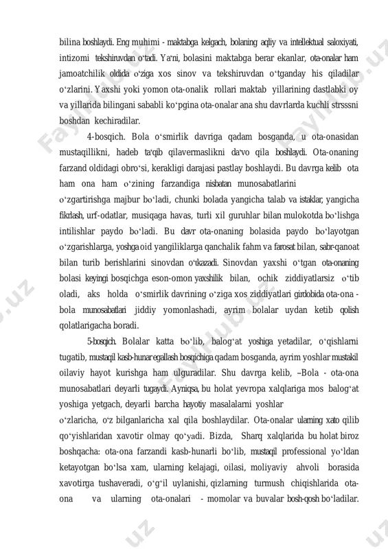 a qadam bosganda, u ota-onasidan mustaqillikni, hadeb ta̒ qib qilavermaslikni da̒ vo qila boshlaydi. ota-onaning farzand oldidagi obroʻsi, kerakligi darajasi pastlay boshlaydi. bu davrga kelib ota ham ona ham oʻzining farzandiga nisbatan munosabatlarini oʻzgartirishga majbur boʻladi, chunki bolada yangicha talab va istaklar, yangicha fikrlash, urf-odatlar, musiqaga havas, turli xil guruhlar bilan mulokotda boʻlishga intilishlar paydo boʻladi. bu davr ota-onaning bolasida paydo boʻlayotgan oʻzgarishlarga, yoshga oid yangiliklarga qanchalik fahm va farosat bilan, sabr-qanoat bilan turib berishlarini sinovdan o t̒kazadi. sinovdan yaxshi oʻtgan ota-onaning bolasi keyingi bosqichga eson-omon yaxshilik bilan, ochik ziddiyatlarsiz oʻtib oladi, aks holda oʻsmirlik davrining oʻziga xos ziddiyatlari girdobida ota-ona - bola munosabatlari jiddiy yomonlashadi, ayrim bolalar uydan ketib qolish qolatlarigacha boradi. 5-bosqich. bolalar katta boʻlib, balogʻat yoshiga yetadilar, oʻqishlarni tugatib, mustaqil kasb-hunar egallash bosqichiga qadam bosganda, ayrim yoshlar mustakil oilaviy hayot kurishga ham ulguradilar. shu davrga kelib, ―bola - ota-ona munosabatlari deyarli tugaydi. ayniqsa, bu holat yevropa xalqlariga …