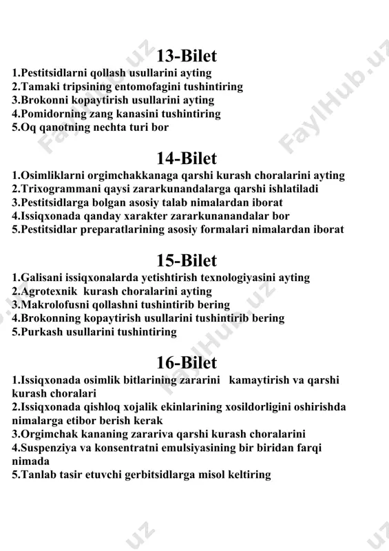 ng 2.preparat shakllarini aytib bering 3.nima uchun so�ruvchi zararkunandalar deymiz 4.issiqxonalarda qanday zararkunandalar uchraydi 5.ozuqa tayyorlashni aytib bering 22-bilet 1.suspenziya va konsentrat emulsiyaning bir biridan farqi 2.ituzum g�ovaklovchi pashshaning entomofoglarini tushintiring 3.issiqxona zararkunandalarning qarshi kurash usullarini ayting 4.pomidorning zang kanasi kartoshkani zararlashini ayting ,kurash chorasi qanday 5.oqqanotning nechta turi bor . ta�rif bering 23-bilet 1.brokonning ko�paytirish texnologiyasini tushintiring 2.issiqxonada zararli organizmlarga qarshi uyg�unlashgan kurash tizimini ayting 3.trixogramma qaysi zararkunandalarga qarshi ishlatiladi 4.quyrudli buzoqbosh zararini tushintiring 5.karadrina zararini ayting 24-bilet 1.o�rgimchakkananing zarari to�g�risida ma�lumot bering 2.issiqxona oq qanotining zarari haqida ma�lumot bering 3.kuzgi tunlam zararini ayting 4.pomidorning zang kanasini zararini ayting 5.karandrina qanday hasharot 25-bilet 1.konsebtrat emulsiyalar qanday pestitsid hisoblanadi 2.fizik usulda qanday omillardan foydalaniladi 3.karantin usullarini moxiyatini ayting 4.tanlab ta�sir etuvchi gerbidsidlarga misol keltiring 5.sitrus oq qanotining boshqa oqqanotlardan farqini ayting